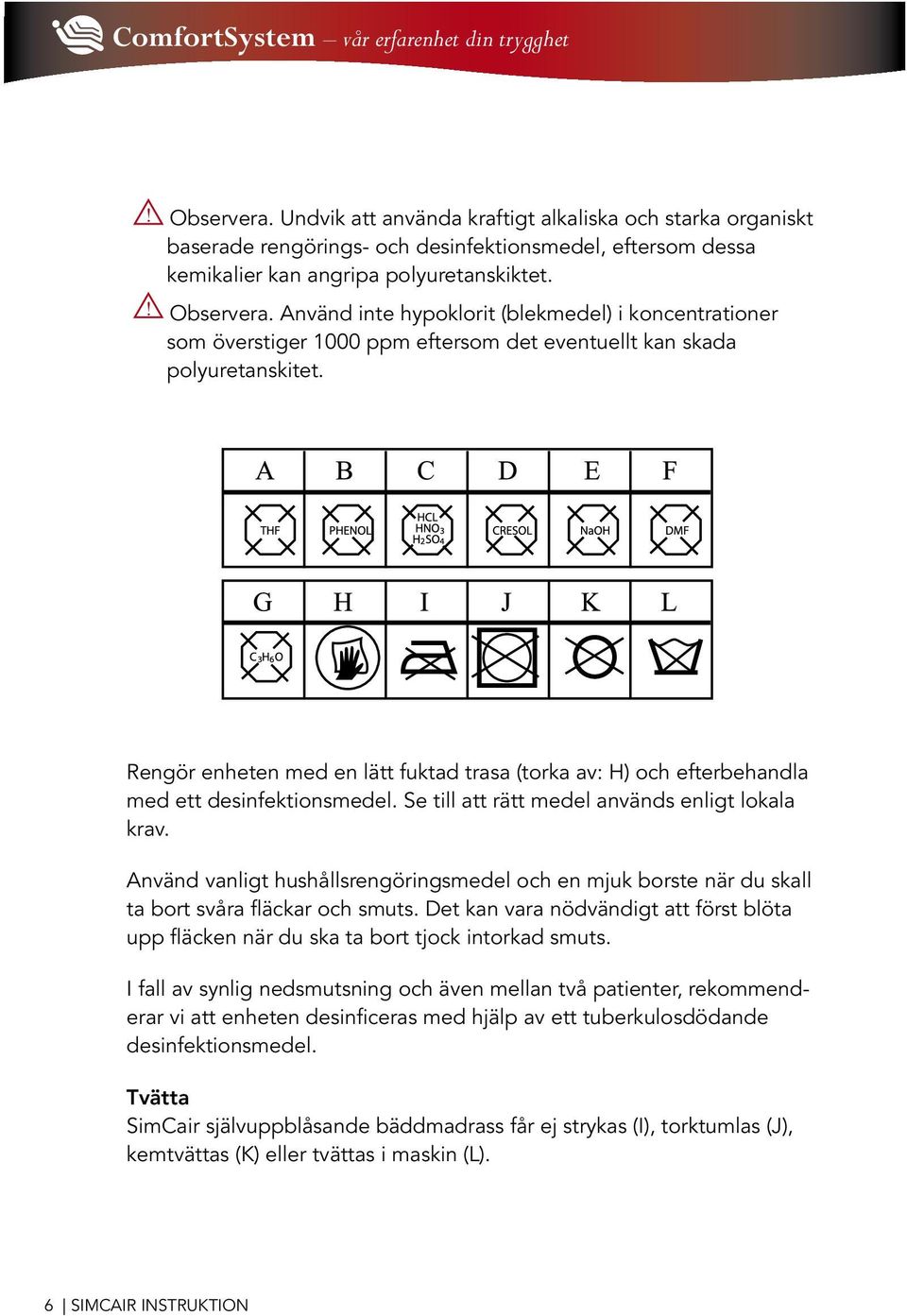 Använd vanligt hushållsrengöringsmedel och en mjuk borste när du skall ta bort svåra fläckar och smuts. Det kan vara nödvändigt att först blöta upp fläcken när du ska ta bort tjock intorkad smuts.