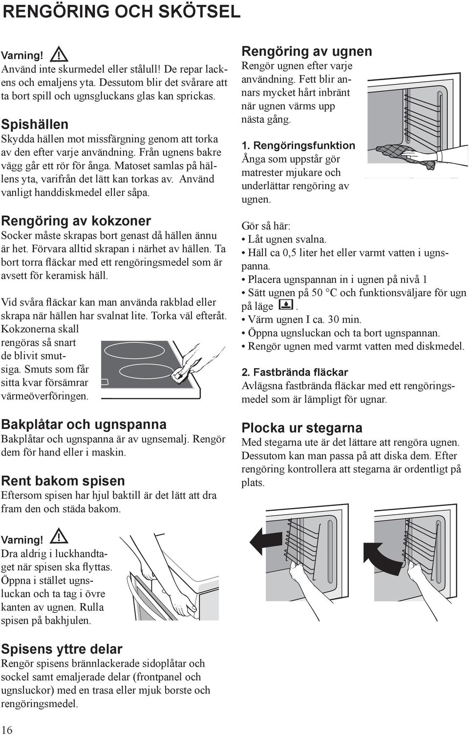 Använd vanligt handdiskmedel eller såpa. Rengöring av kokzoner Socker måste skrapas bort genast då hällen ännu är het. Förvara alltid skrapan i närhet av hällen.