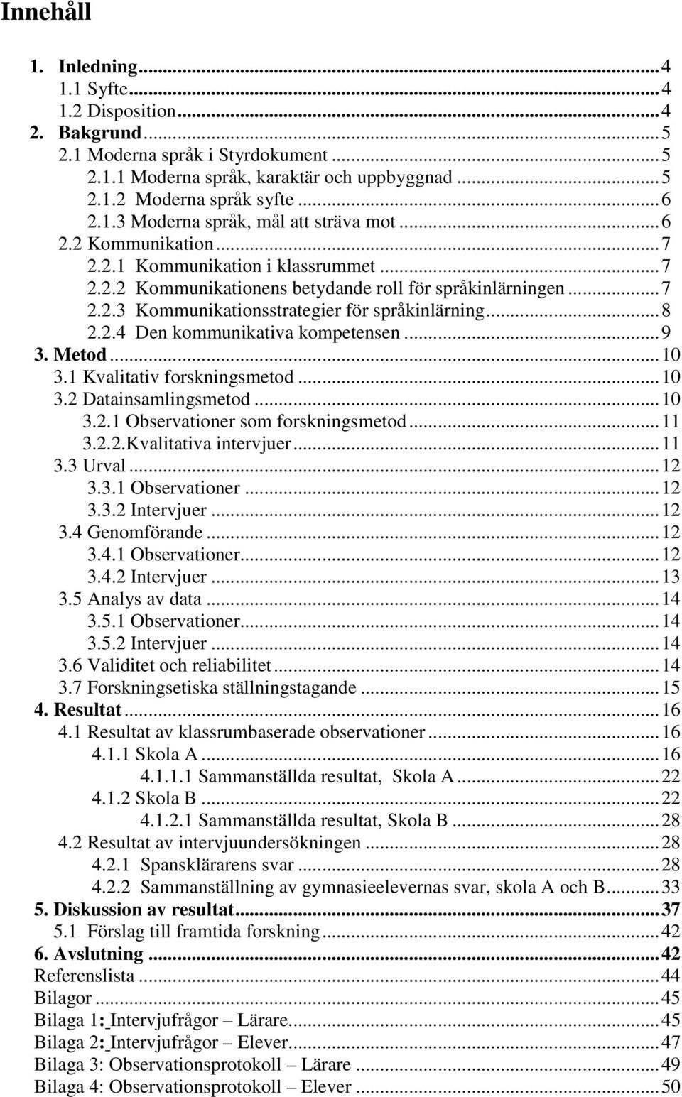 .. 8 2.2.4 Den kommunikativa kompetensen... 9 3. Metod... 10 3.1 Kvalitativ forskningsmetod... 10 3.2 Datainsamlingsmetod... 10 3.2.1 Observationer som forskningsmetod... 11 3.2.2.Kvalitativa intervjuer.