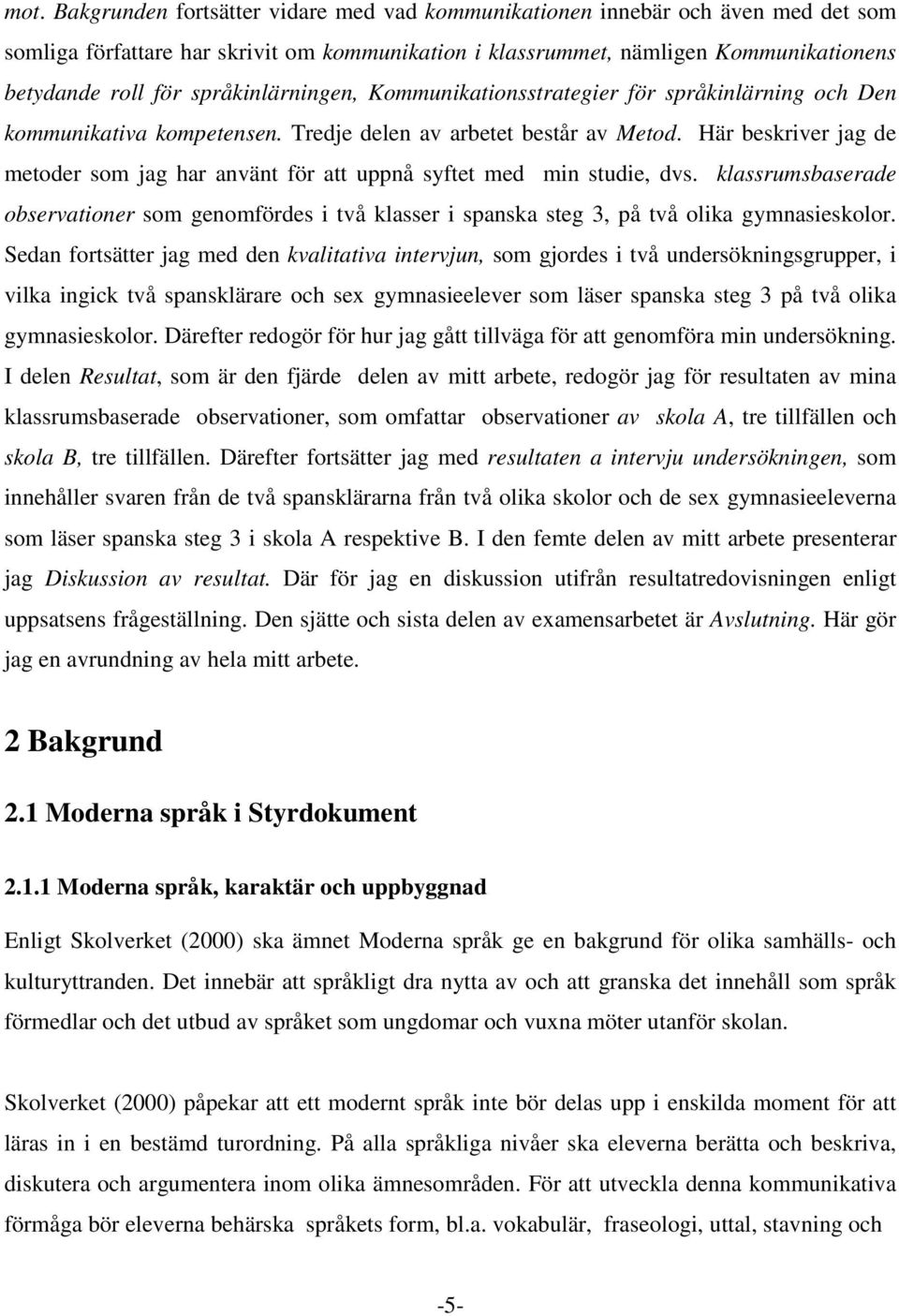 Här beskriver jag de metoder som jag har använt för att uppnå syftet med min studie, dvs. klassrumsbaserade observationer som genomfördes i två klasser i spanska steg 3, på två olika gymnasieskolor.