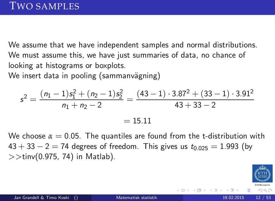 We insert data in pooling (sammanvägning) s 2 = (n 1 1)s 2 1 +(n 2 1)s 2 2 n 1 +n 2 2 = (43 1) 3.872 +(33 1) 3.91 2 43+33 2 = 15.