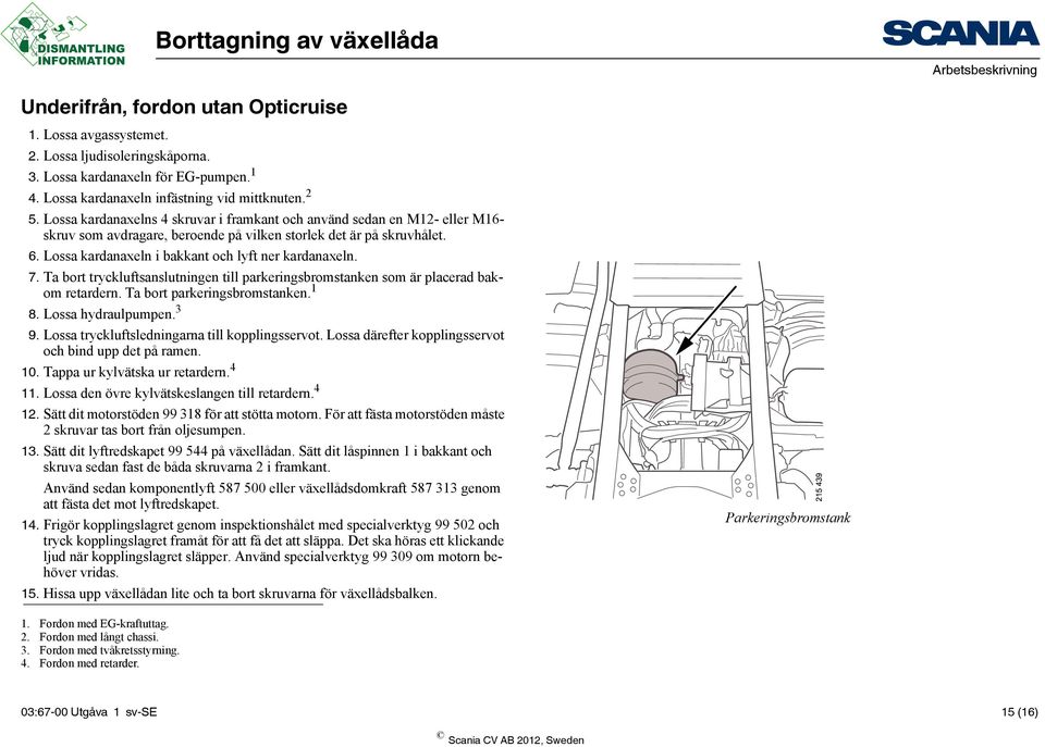 Lossa kardanaxeln i bakkant och lyft ner kardanaxeln. 7. Ta bort tryckluftsanslutningen till parkeringsbromstanken som är placerad bakom retardern. Ta bort parkeringsbromstanken. 1 8.