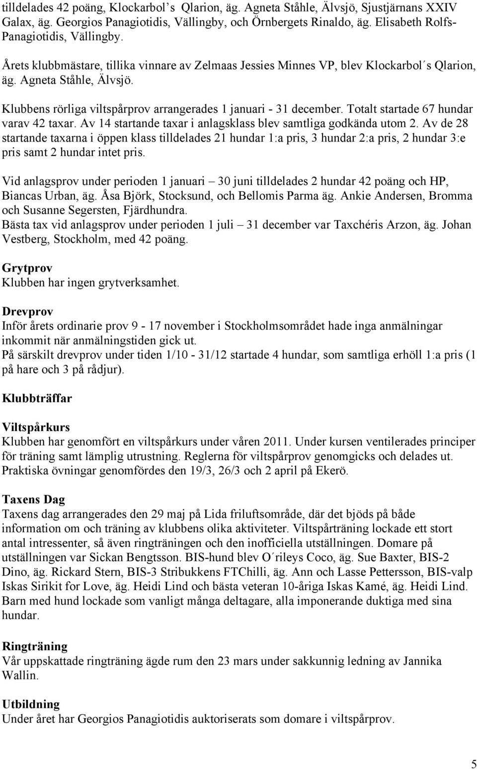 Klubbens rörliga viltspårprov arrangerades 1 januari - 31 december. Totalt startade 67 hundar varav 42 taxar. Av 14 startande taxar i anlagsklass blev samtliga godkända utom 2.