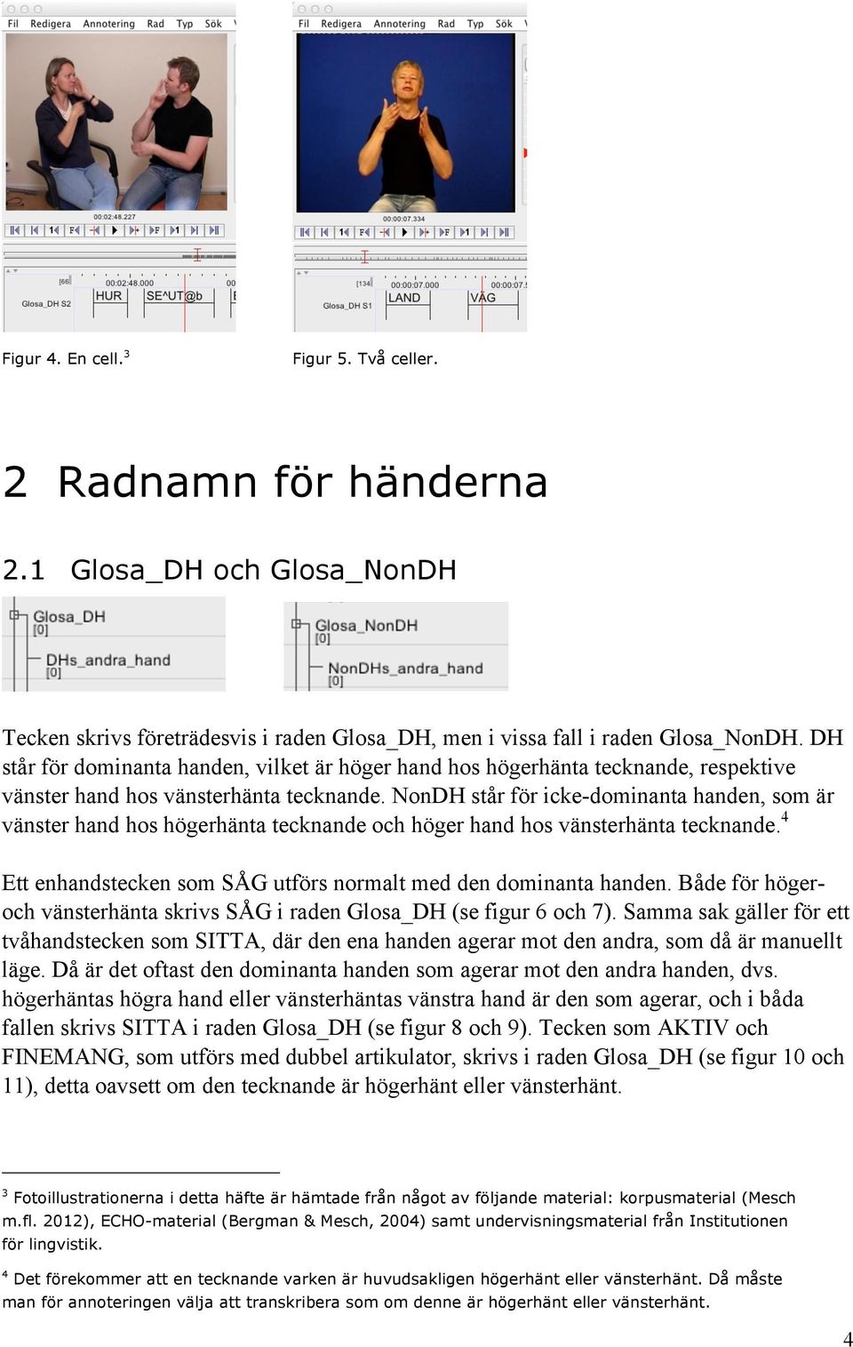 NonDH står för icke-dominanta handen, som är vänster hand hos högerhänta tecknande och höger hand hos vänsterhänta tecknande. 4 Ett enhandstecken som SÅG utförs normalt med den dominanta handen.