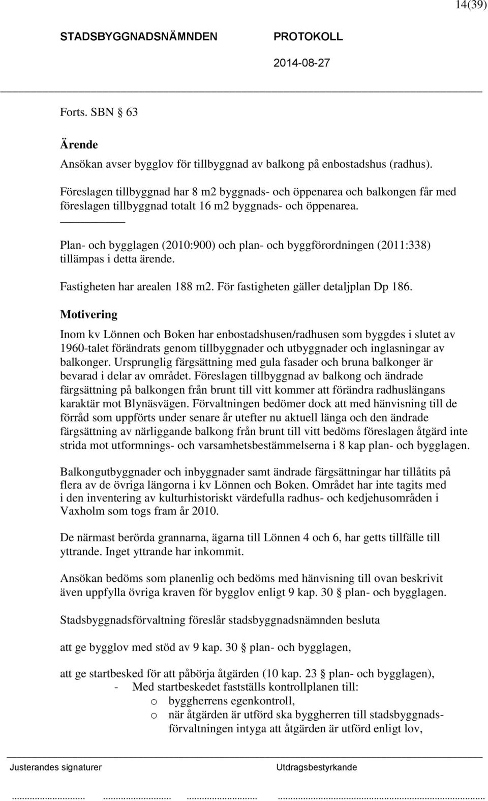 Plan- och bygglagen (2010:900) och plan- och byggförordningen (2011:338) tillämpas i detta ärende. Fastigheten har arealen 188 m2. För fastigheten gäller detaljplan Dp 186.