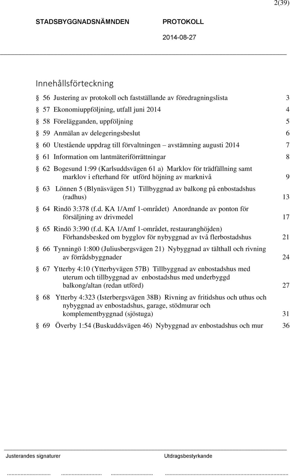 marklov i efterhand för utförd höjning av marknivå 9 63 Lönnen 5 (Blynäsvägen 51) Tillbyggnad av balkong på enbostadshus (radhus) 13 64 Rindö 3:378 (f.d. KA 1/Amf 1-området) Anordnande av ponton för försäljning av drivmedel 17 65 Rindö 3:390 (f.