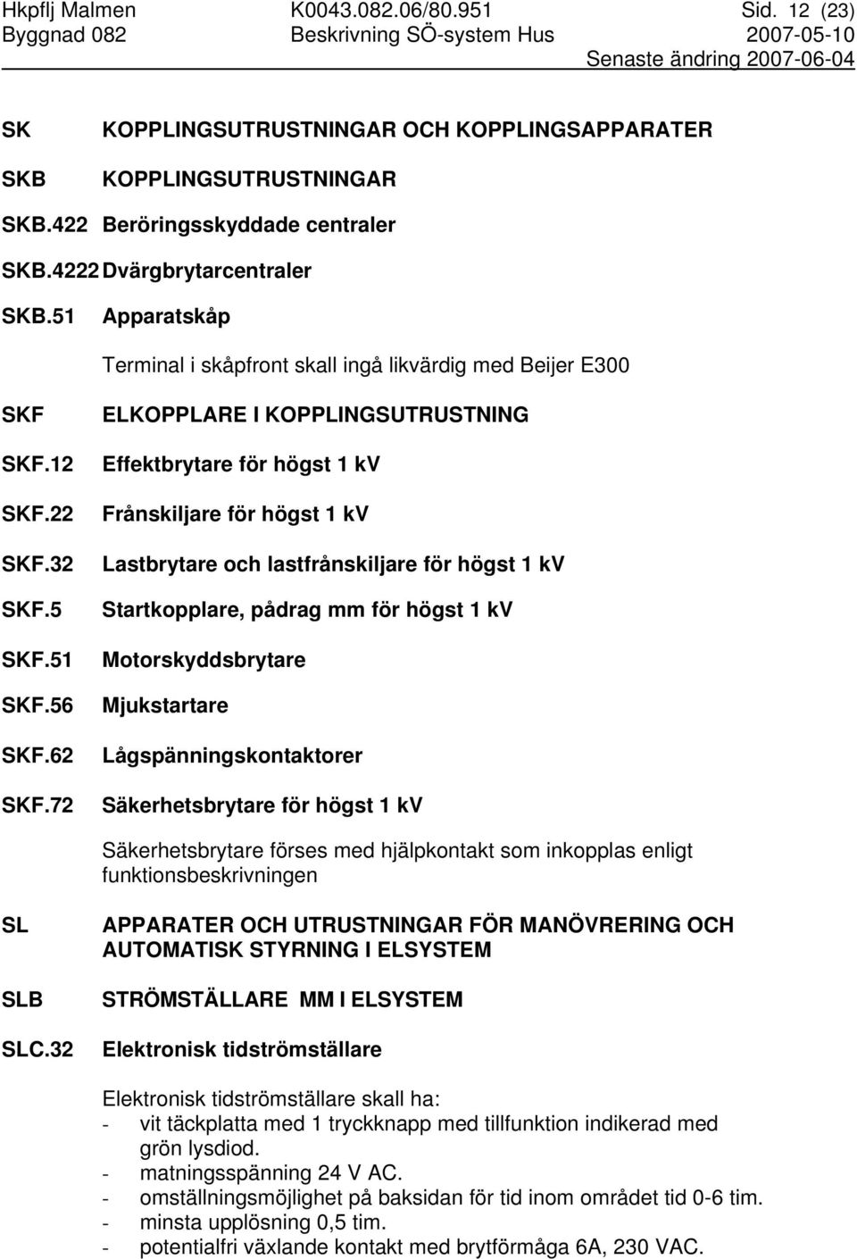 72 ELKOPPLARE I KOPPLINGSUTRUSTNING Effektbrytare för högst 1 kv Frånskiljare för högst 1 kv Lastbrytare och lastfrånskiljare för högst 1 kv Startkopplare, pådrag mm för högst 1 kv Motorskyddsbrytare