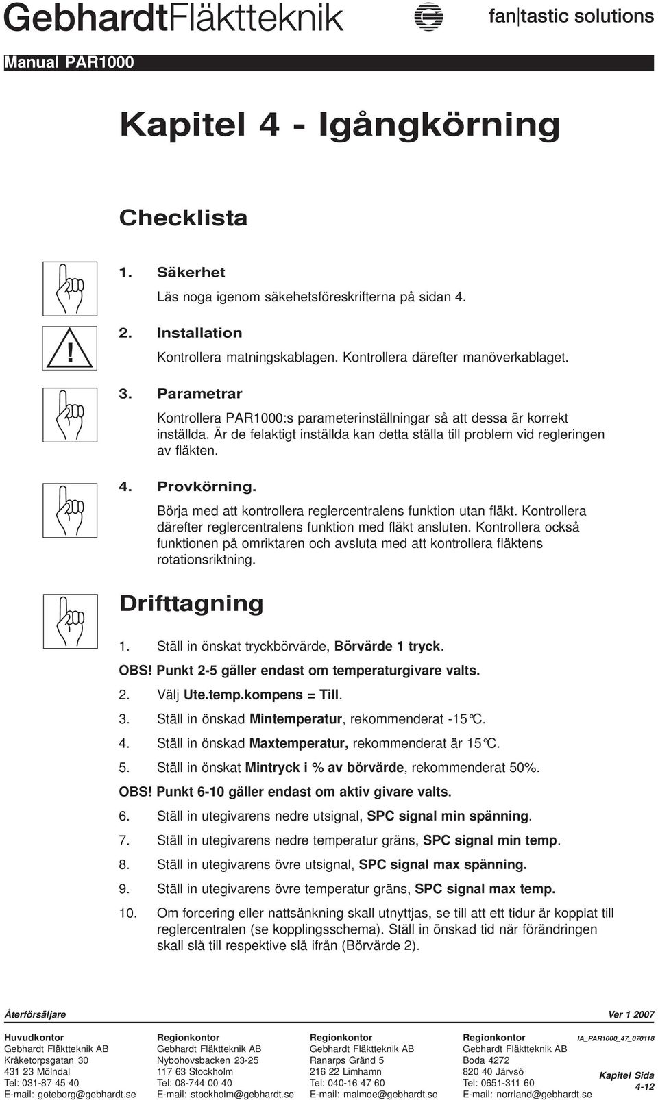 Börja med att kontrollera reglercentralens funktion utan fläkt. Kontrollera därefter reglercentralens funktion med fläkt ansluten.