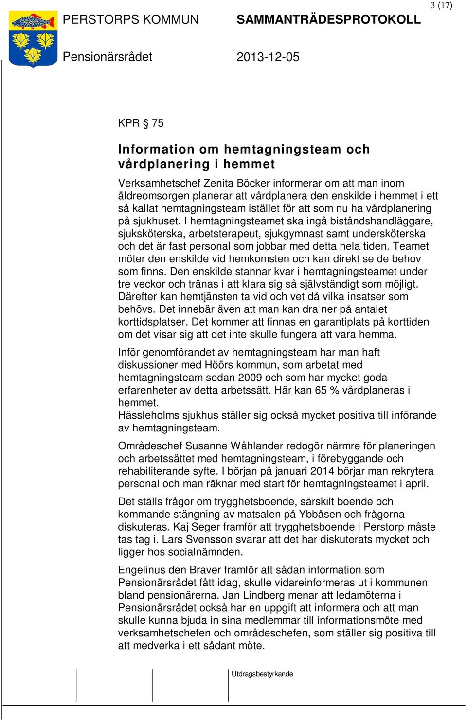 I hemtagningsteamet ska ingå biståndshandläggare, sjuksköterska, arbetsterapeut, sjukgymnast samt undersköterska och det är fast personal som jobbar med detta hela tiden.