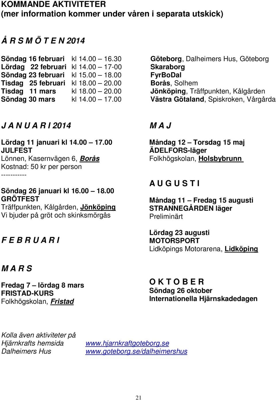 00 17.00 Västra Götaland, Spiskroken, Vårgårda J A N U A R I 2014 Lördag 11 januari kl 14.00 17.00 JULFEST Lönnen, Kasernvägen 6, Borås Kostnad: 50 kr per person ----------- Söndag 26 januari kl 16.