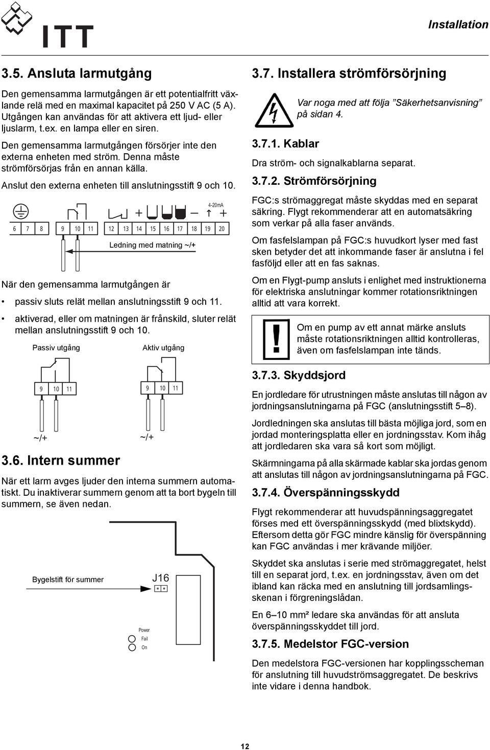 Denna måste strömförsörjas från en annan källa. Anslut den externa enheten till anslutningsstift 9 och 10. När den gemensamma larmutgången är passiv sluts relät mellan anslutningsstift 9 och 11.