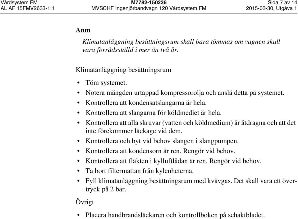 Kontrollera att alla skruvar (vatten och köldmedium) är åtdragna och att det inte förekommer läckage vid dem. Kontrollera och byt vid behov slangen i slangpumpen. Kontrollera att kondensorn är ren.