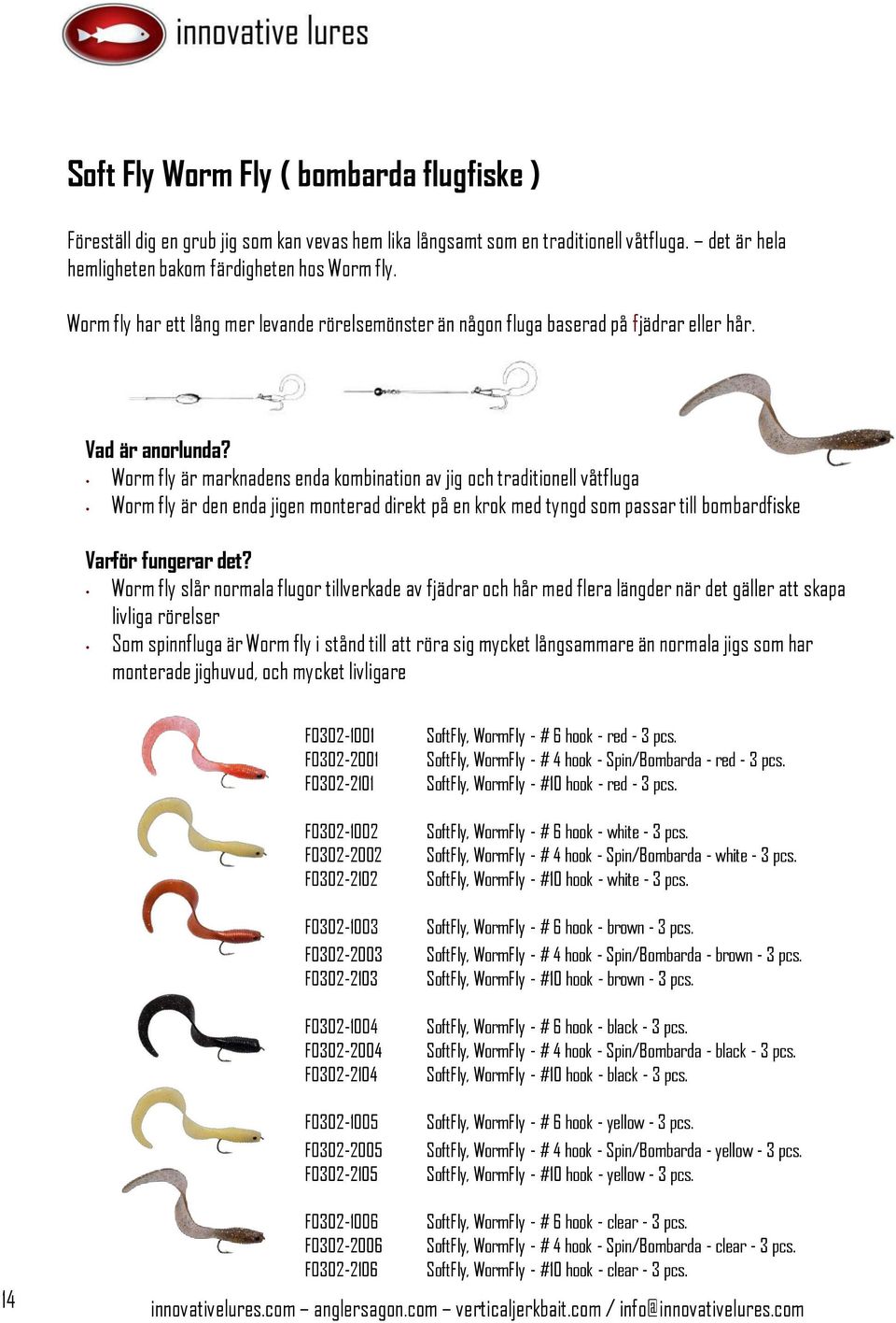 Worm fly är marknadens enda kombination av jig och traditionell våtfluga Worm fly är den enda jigen monterad direkt på en krok med tyngd som passar till bombardfiske Worm fly slår normala flugor