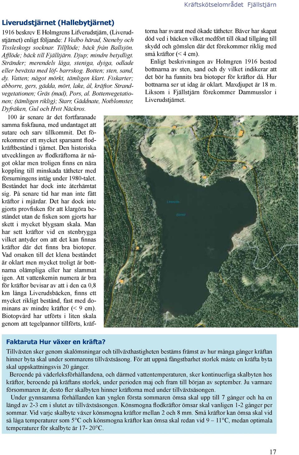 Fiskarter; abborre, gers, gädda, mört, lake, ål, kräftor. Strandvegetationen; Gräs (mad), Pors, al. Bottenvegetationen; (tämligen riklig); Starr, Gäddnate, Notblomster, Dyfräken, Gul och Hvit Näckros.