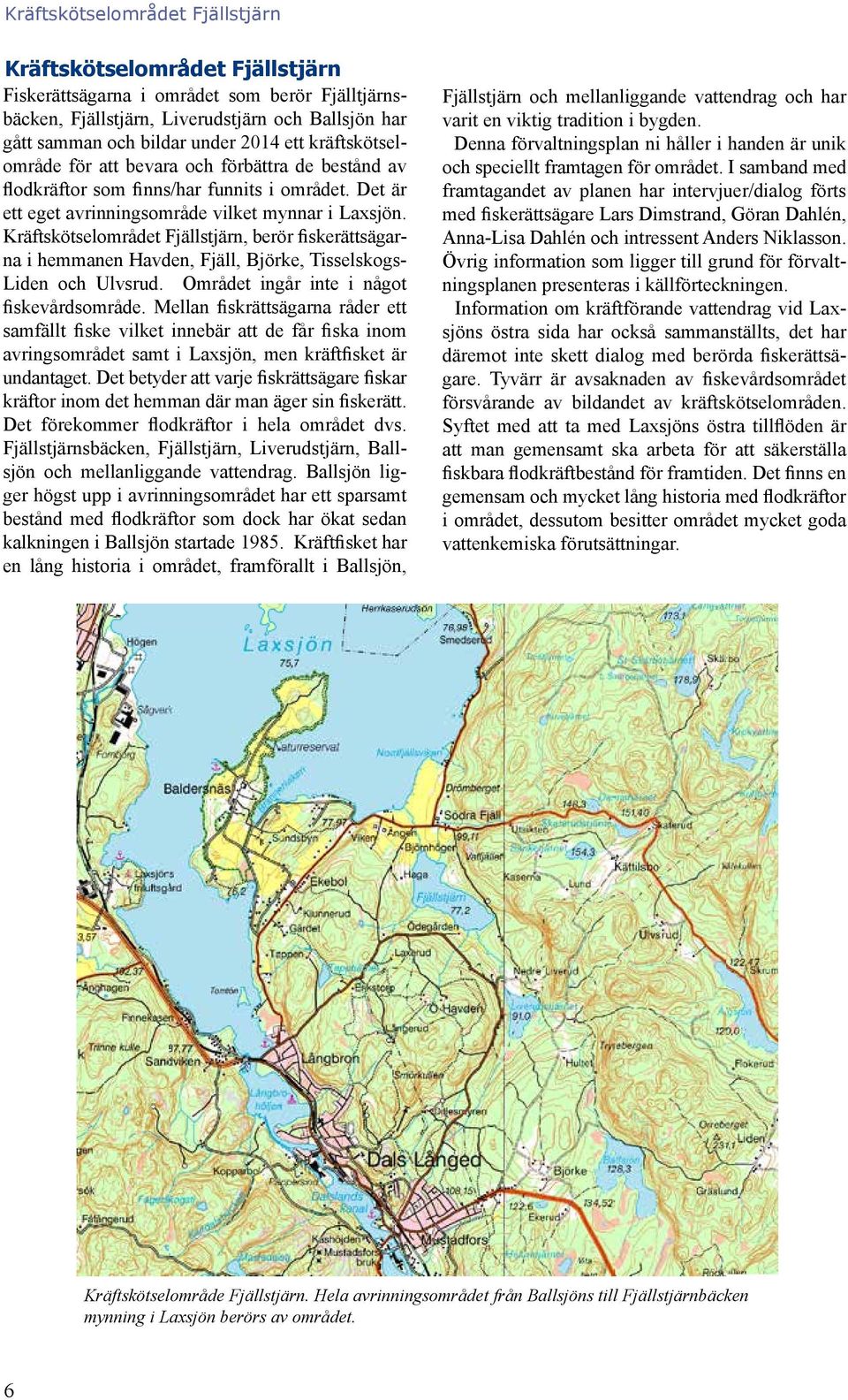 Kräftskötselområdet Fjällstjärn, berör fiskerättsägarna i hemmanen Havden, Fjäll, Björke, Tisselskogs- Liden och Ulvsrud. Området ingår inte i något fiskevårdsområde.