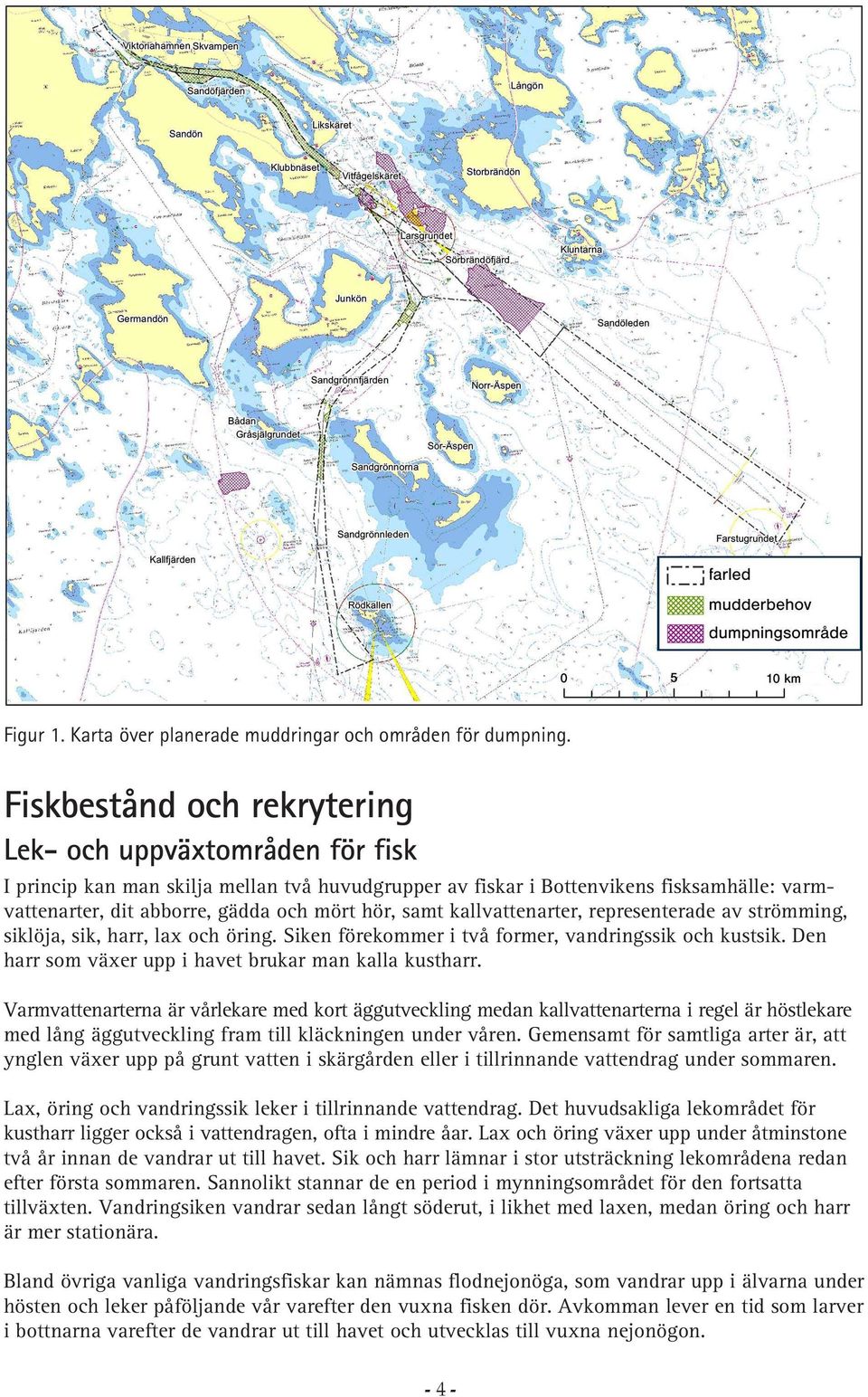 samt kallvattenarter, representerade av strömming, siklöja, sik, harr, lax och öring. Siken förekommer i två former, vandringssik och kustsik. Den harr som växer upp i havet brukar man kalla kustharr.