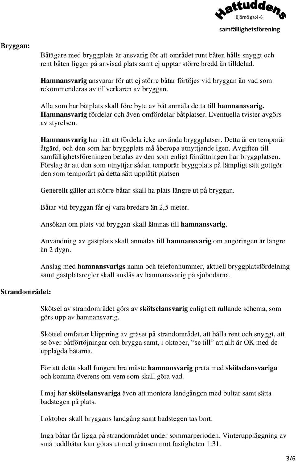 Alla som har båtplats skall före byte av båt anmäla detta till hamnansvarig. Hamnansvarig fördelar och även omfördelar båtplatser. Eventuella tvister avgörs av styrelsen.