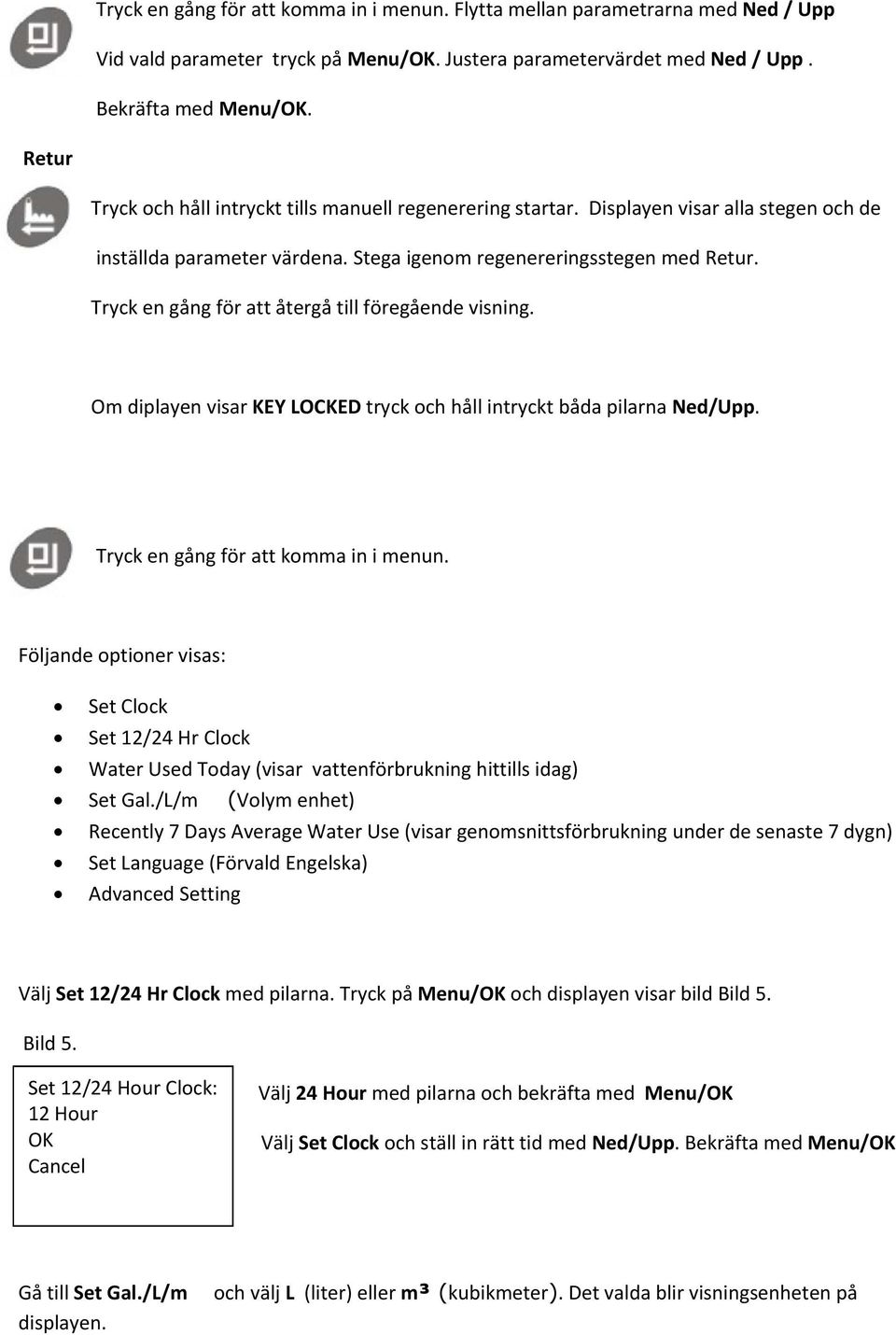 Tryck en gång för att återgå till föregående visning. Om diplayen visar KEY LOCKED tryck och håll intryckt båda pilarna Ned/Upp. Tryck en gång för att komma in i menun.