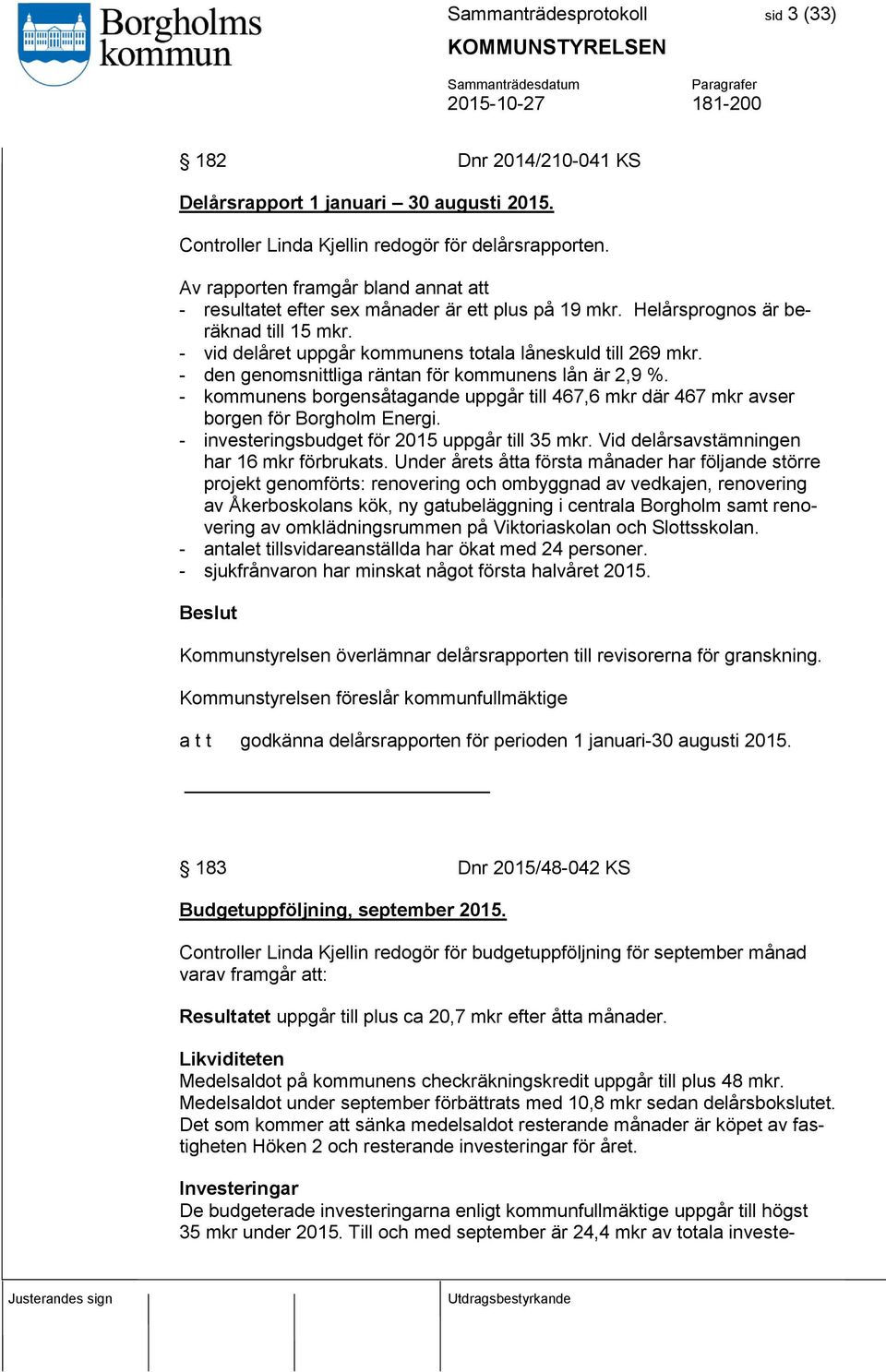 - den genomsnittliga räntan för kommunens lån är 2,9 %. - kommunens borgensåtagande uppgår till 467,6 mkr där 467 mkr avser borgen för Borgholm Energi.