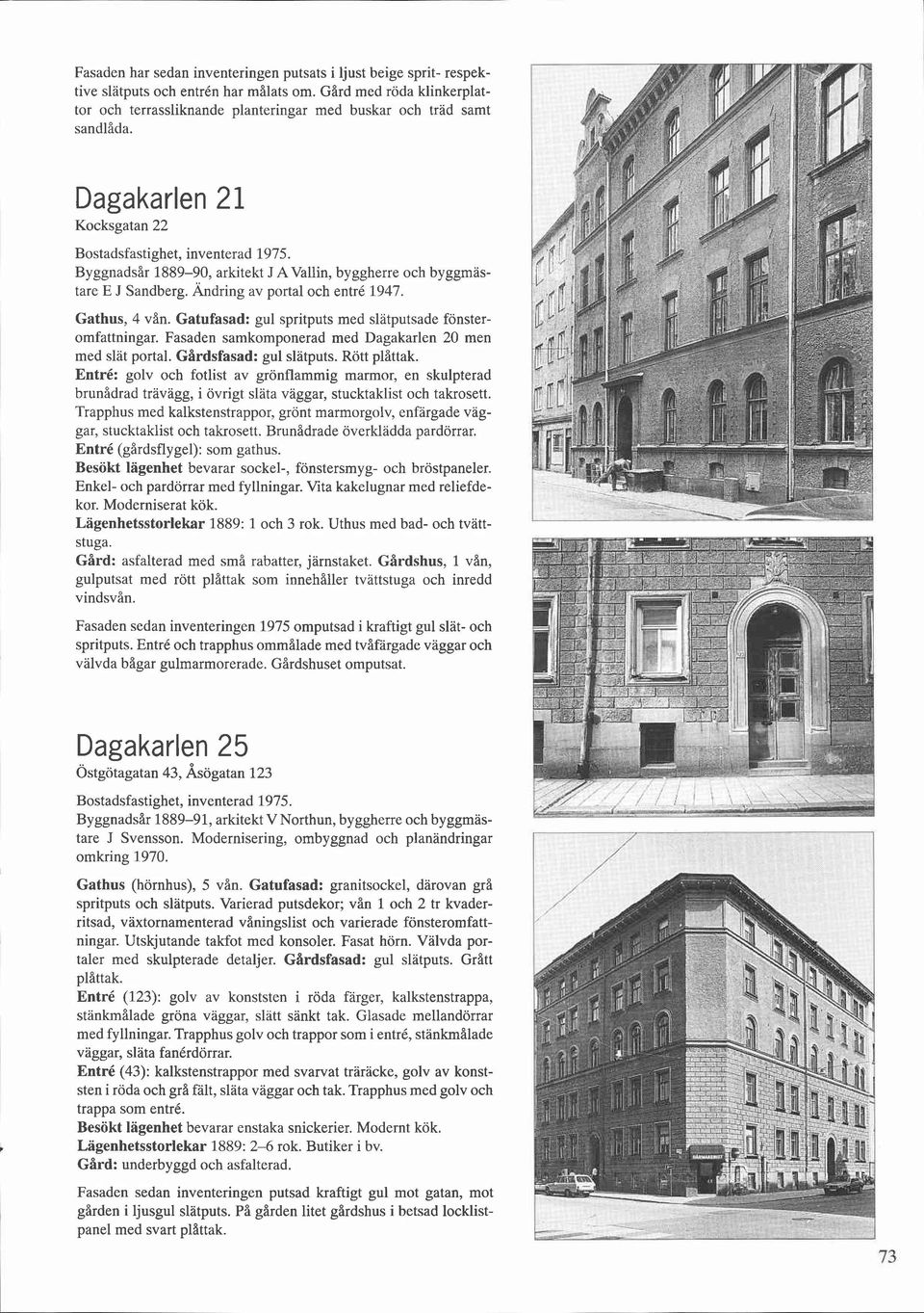 Dagakarlen 21 Kocksgatan 22 Byggnadsår 1889-90, arkitekt J AVallin, byggherre och byggmastare E J Sandberg. Ändring av portal och entré 1947. Gathus, 4 vån.