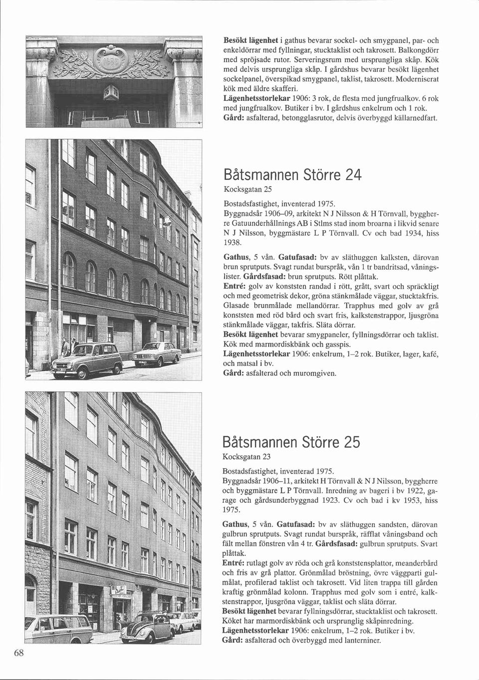 Lägenhetsstorlekar 1906: 3 rok, de flesta med jungfrualkov. 6 rok med jungfrualkov. Butiker i bv. I gårdshus enkelrum och 1 rok. Gård: asfalterad, betongglasrutor, delvis överbyggd kallarnedfart.