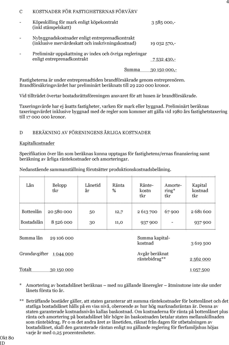 brandförsäkrade genom entreprenören. Brandförsäkringsvärdet har preliminärt beräknats till 29 220 000 kronor. Vid tillträdet övertar bostadsrättsföreningen ansvaret för att husen är brandförsäkrade.