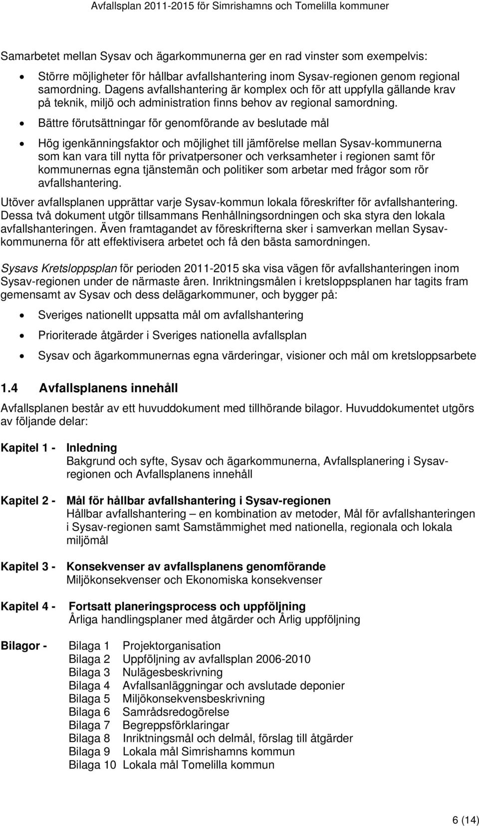 Bättre förutsättningar för genomförande av beslutade mål Hög igenkänningsfaktor och möjlighet till jämförelse mellan Sysav-kommunerna som kan vara till nytta för privatpersoner och verksamheter i