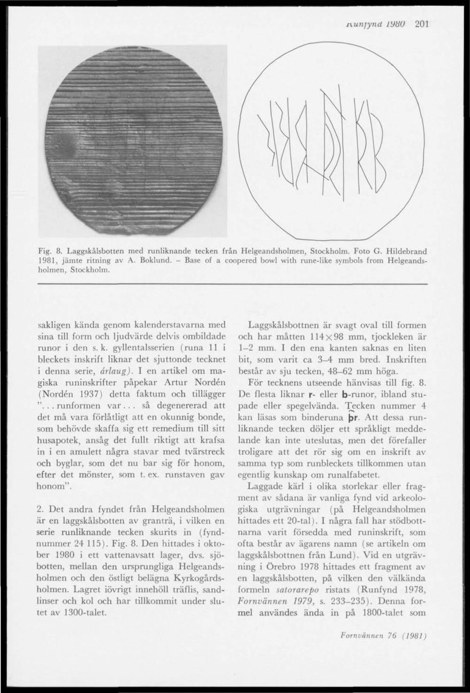 I en artikel om magiska runinskrifter påpekar Artur Norden (Norden 1937) detta faktum och tillägger "... runformen var.