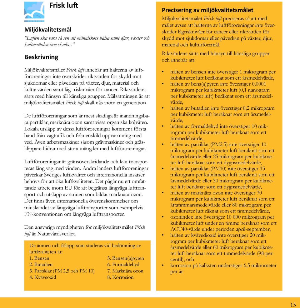 kulturvärden samt låg- risknivåer för cancer. Riktvärdena sätts med hänsyn till känsliga grupper. Målsättningen är att miljökvalitetsmålet Frisk luft skall nås inom en generation.