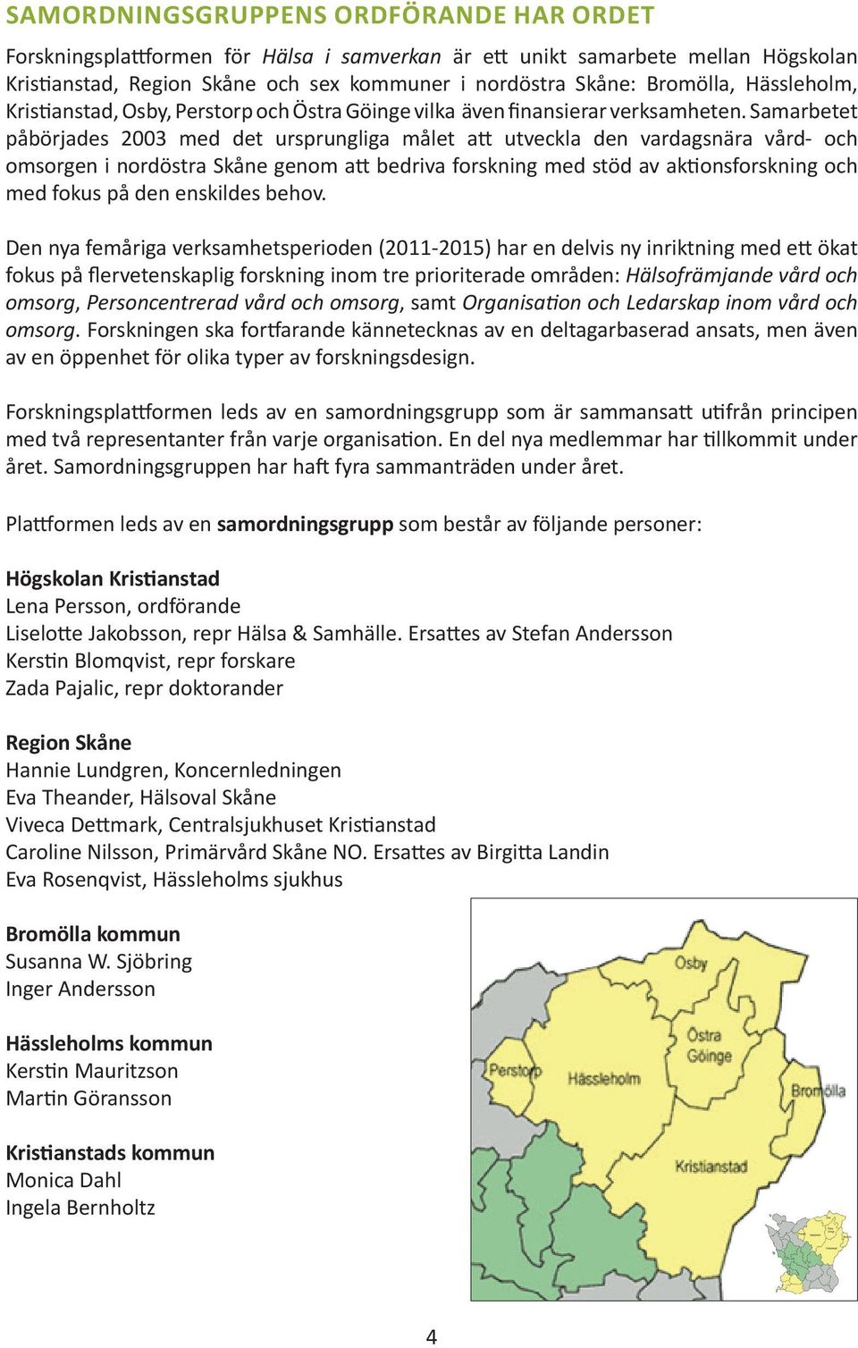 Samarbetet påbörjades 2003 med det ursprungliga målet att utveckla den vardagsnära vård- och omsorgen i nordöstra Skåne genom att bedriva forskning med stöd av aktionsforskning och med fokus på den