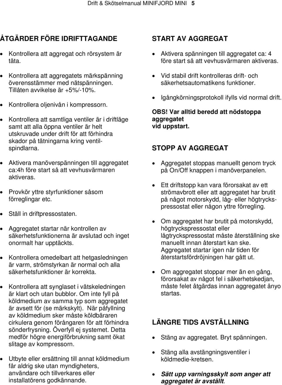 Kontrollera att samtliga ventiler är i driftläge samt att alla öppna ventiler är helt utskruvade under drift för att förhindra skador på tätningarna kring ventilspindlarna.