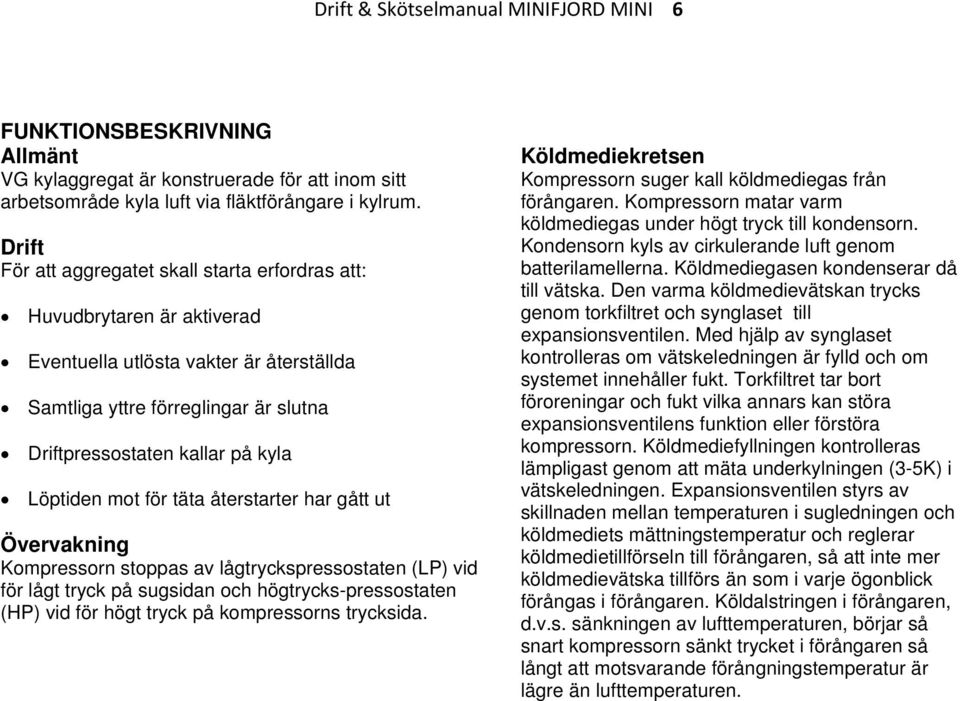 Löptiden mot för täta återstarter har gått ut Övervakning Kompressorn stoppas av lågtryckspressostaten (LP) vid för lågt tryck på sugsidan och högtrycks-pressostaten (HP) vid för högt tryck på