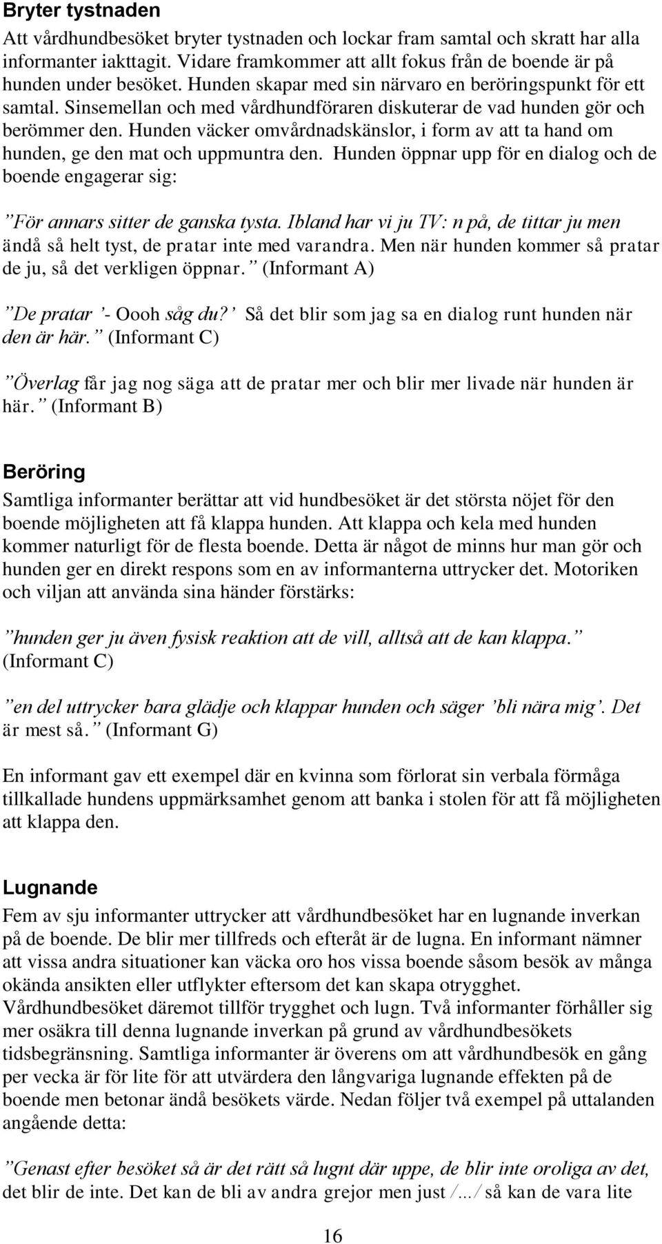 Hunden väcker omvårdnadskänslor, i form av att ta hand om hunden, ge den mat och uppmuntra den. Hunden öppnar upp för en dialog och de boende engagerar sig: För annars sitter de ganska tysta.