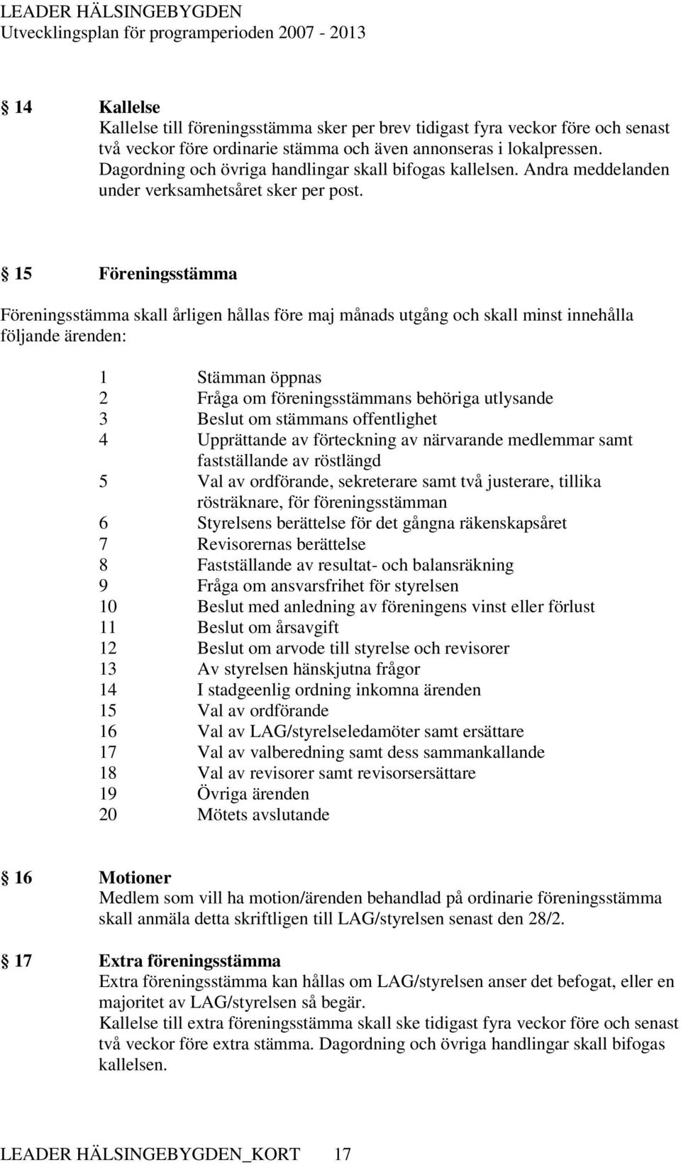 15 Föreningsstämma Föreningsstämma skall årligen hållas före maj månads utgång och skall minst innehålla följande ärenden: 1 Stämman öppnas 2 Fråga om föreningsstämmans behöriga utlysande 3 Beslut om