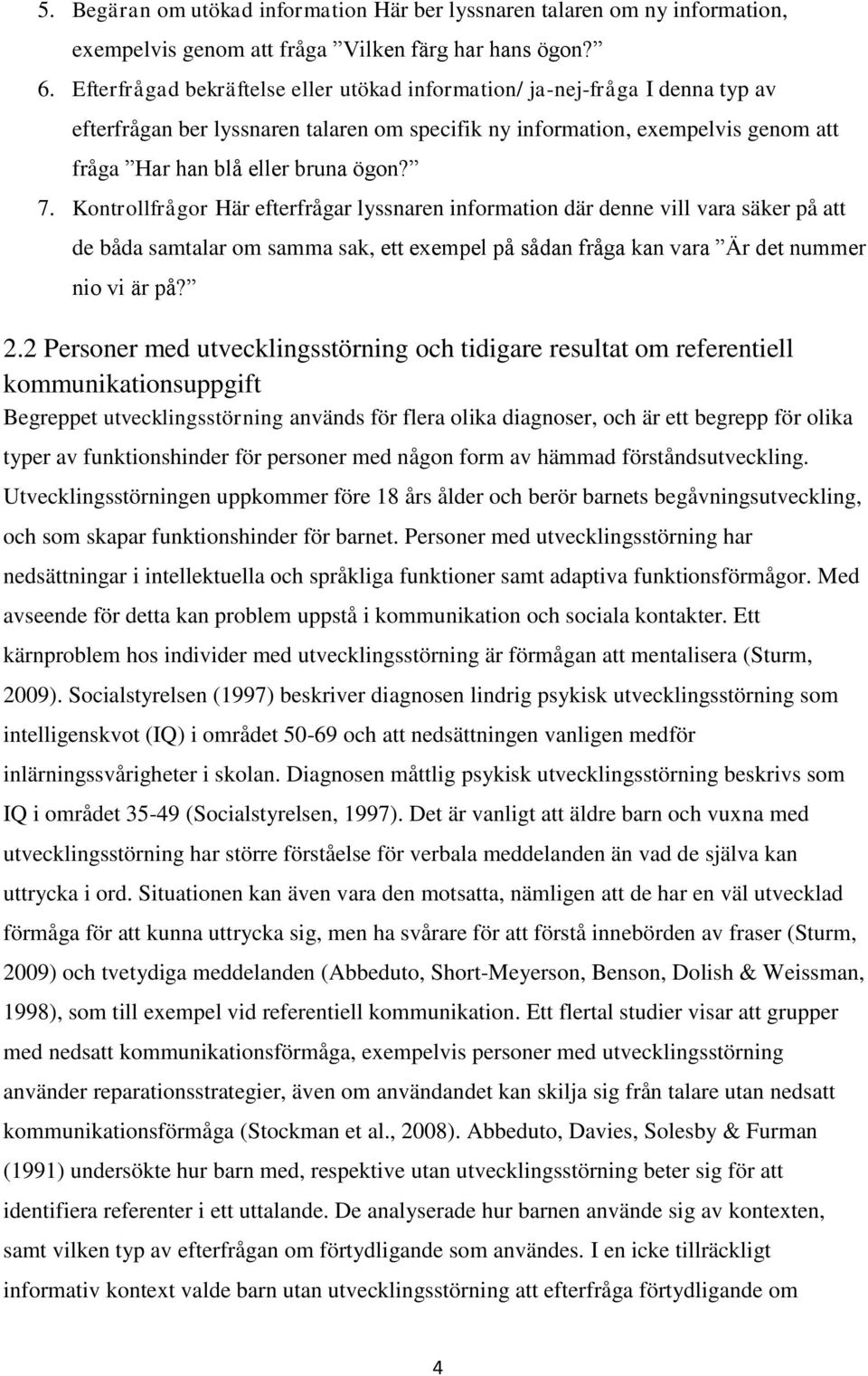 Kontrollfrågor Här efterfrågar lyssnaren information där denne vill vara säker på att de båda samtalar om samma sak, ett exempel på sådan fråga kan vara Är det nummer nio vi är på? 2.