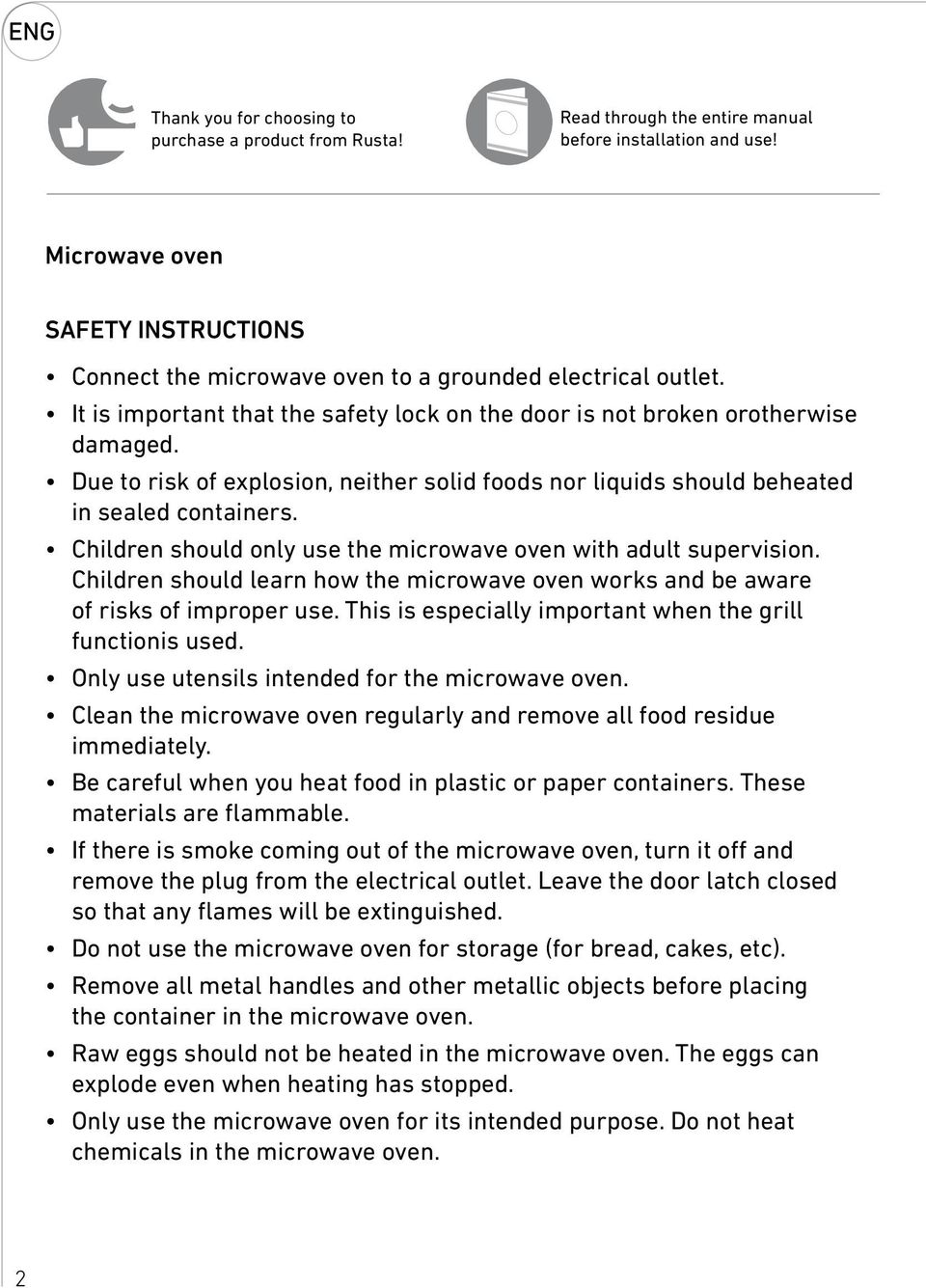 Due to risk of explosion, neither solid foods nor liquids should beheated in sealed containers. Children should only use the microwave oven with adult supervision.