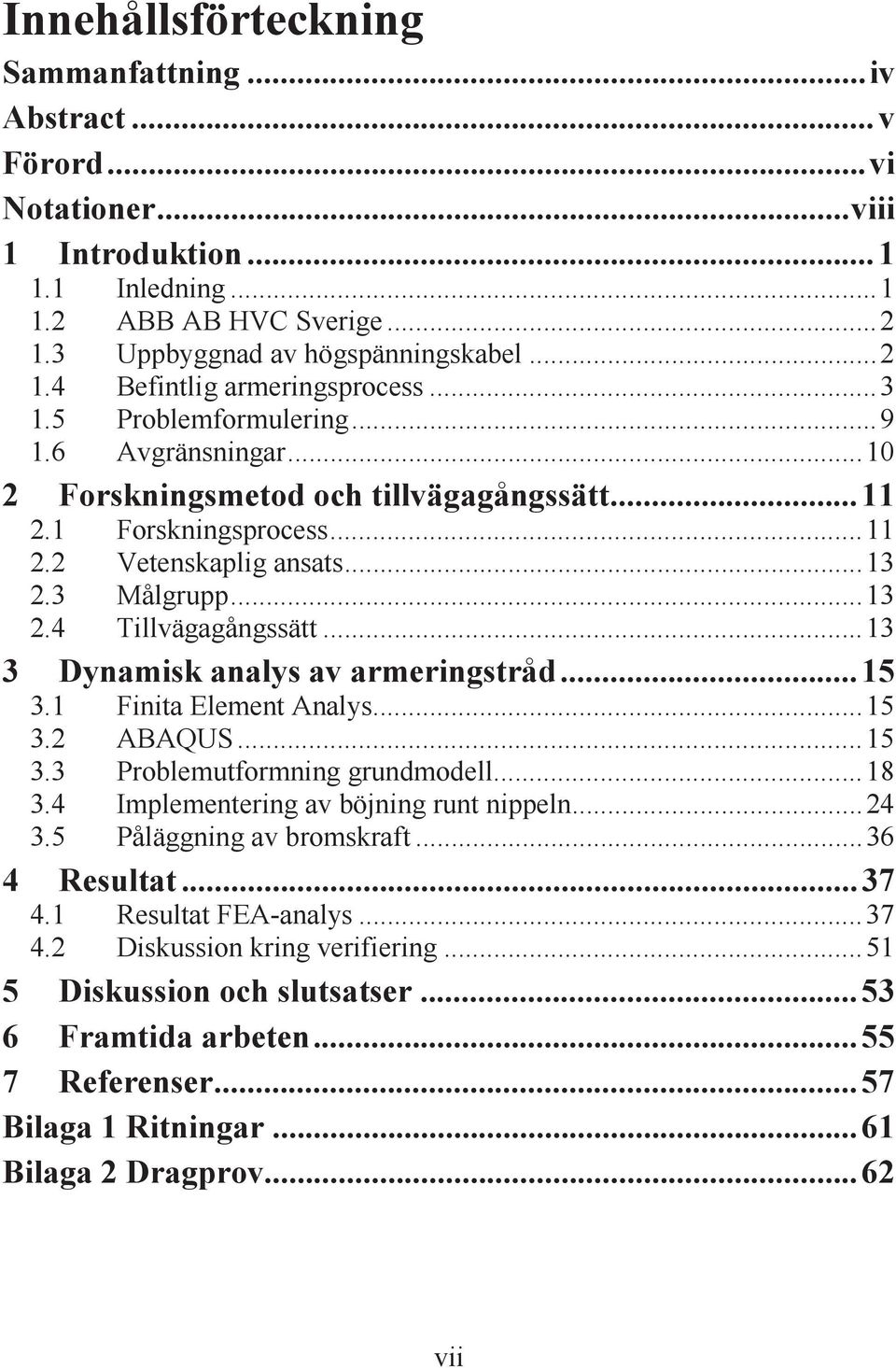 .. 13 3 Dynamisk analys av armeringstråd... 15 3.1 Finita Element Analys... 15 3.2 ABAQUS... 15 3.3 Problemutformning grundmodell... 18 3.4 Implementering av böjning runt nippeln... 24 3.