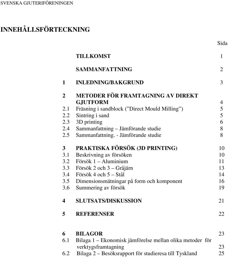 - Jämförande studie 8 3 PRAKTISKA FÖRSÖK (3D PRINTING) 10 3.1 Beskrivning av försöken 10 3.2 Försök 1 Aluminium 11 3.3 Försök 2 och 3 Gråjärn 13 3.4 Försök 4 och 5 Stål 14 3.