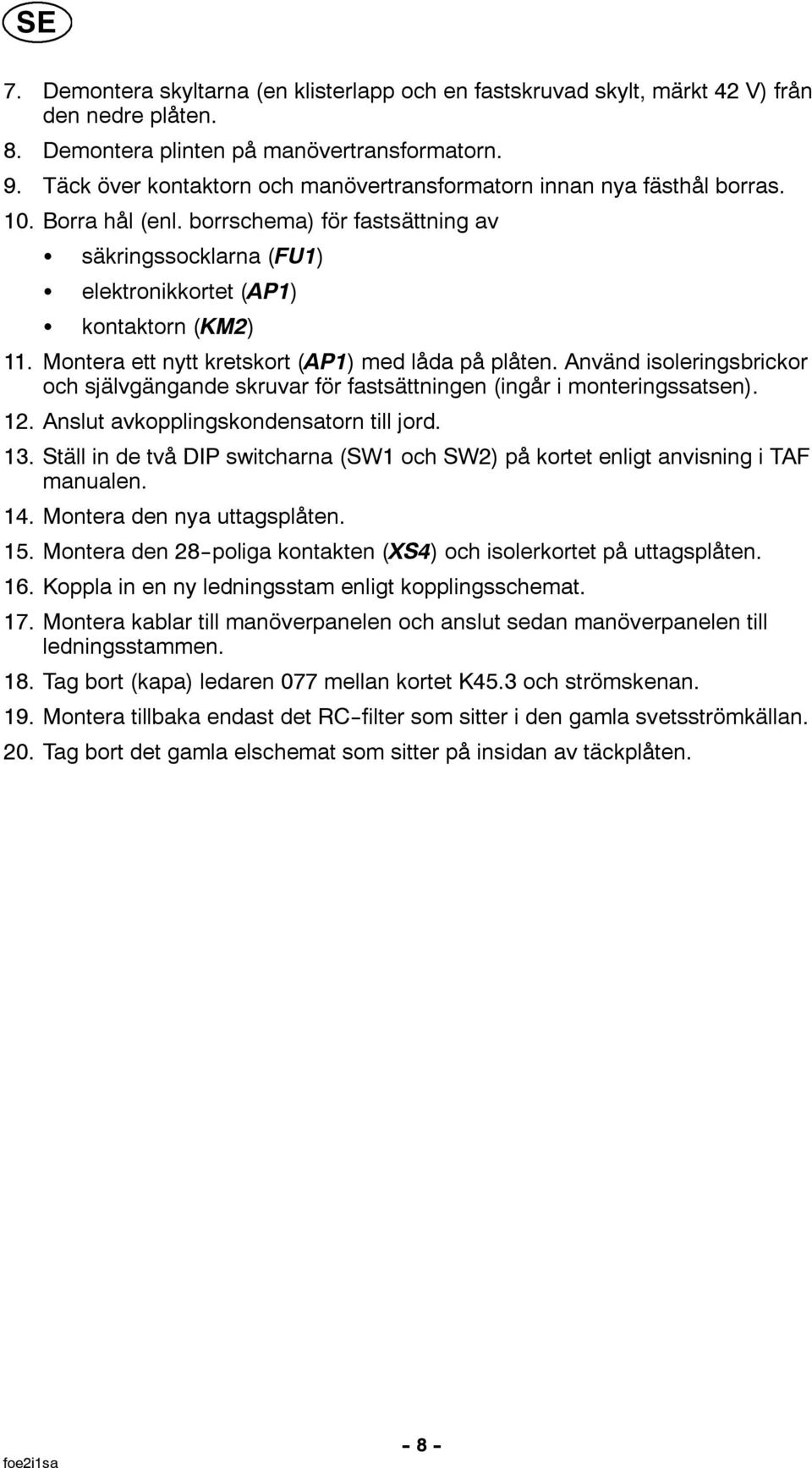 Montera ett nytt kretskort (AP1) med låda på plåten. Använd isoleringsbrickor och självgängande skruvar för fastsättningen (ingår i monteringssatsen). 12. Anslut avkopplingskondensatorn till jord. 13.