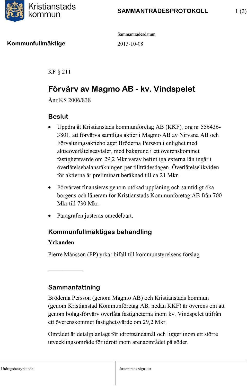 Persson i enlighet med aktieöverlåtelseavtalet, med bakgrund i ett överenskommet fastighetsvärde om 29,2 Mkr varav befintliga externa lån ingår i överlåtelsebalansräkningen per tillträdesdagen.