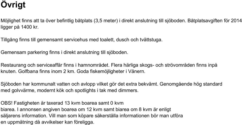 Flera härliga skogs- och strövområden finns inpå knuten. Golfbana finns inom 2 km. Goda fiskemöjligheter i Vänern. Sjöboden har kommunalt vatten och avlopp vilket gör det extra bekvämt.