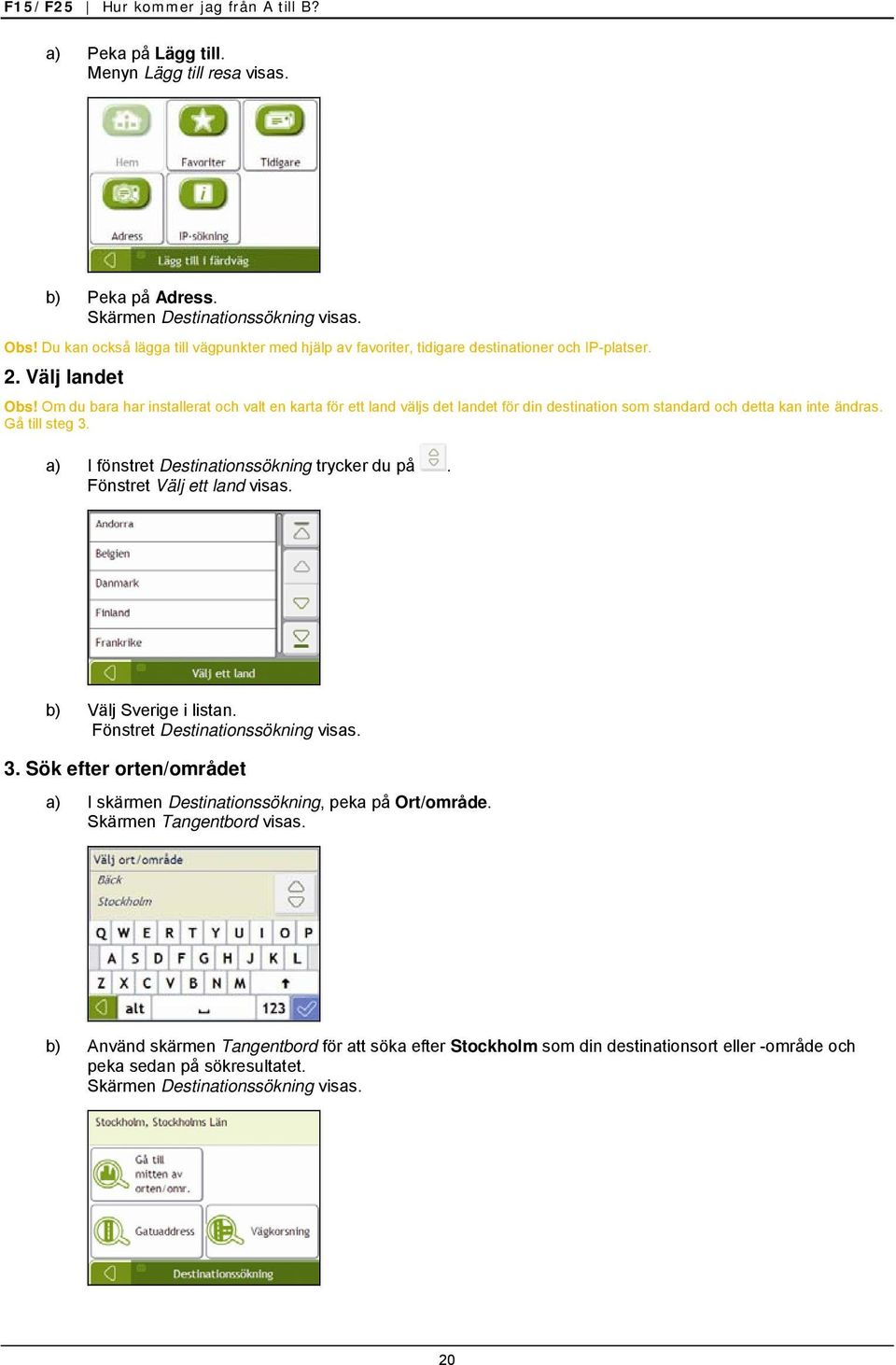 Om du bara har installerat och valt en karta för ett land väljs det landet för din destination som standard och detta kan inte ändras. Gå till steg 3. a) I fönstret Destinationssökning trycker du på.