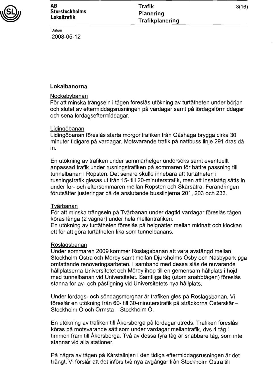 Lidingöbanan Lidingöbanan föreslås starta morgontrafiken från Gåshaga brygga cirka 30 minuter tidigare på vardagar. Motsvarande trafik på nattbuss linje 291 dras då in.