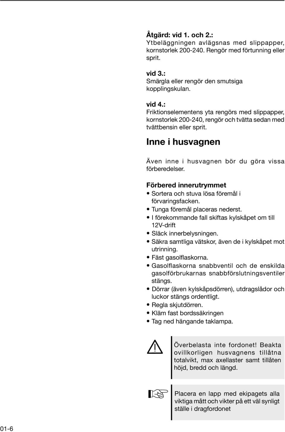 Förbered innerutrymmet Sortera och stuva lösa föremål i förvaringsfacken. Tunga föremål placeras nederst. I förekommande fall skiftas kylskåpet om till 12V-drift Släck innerbelysningen.