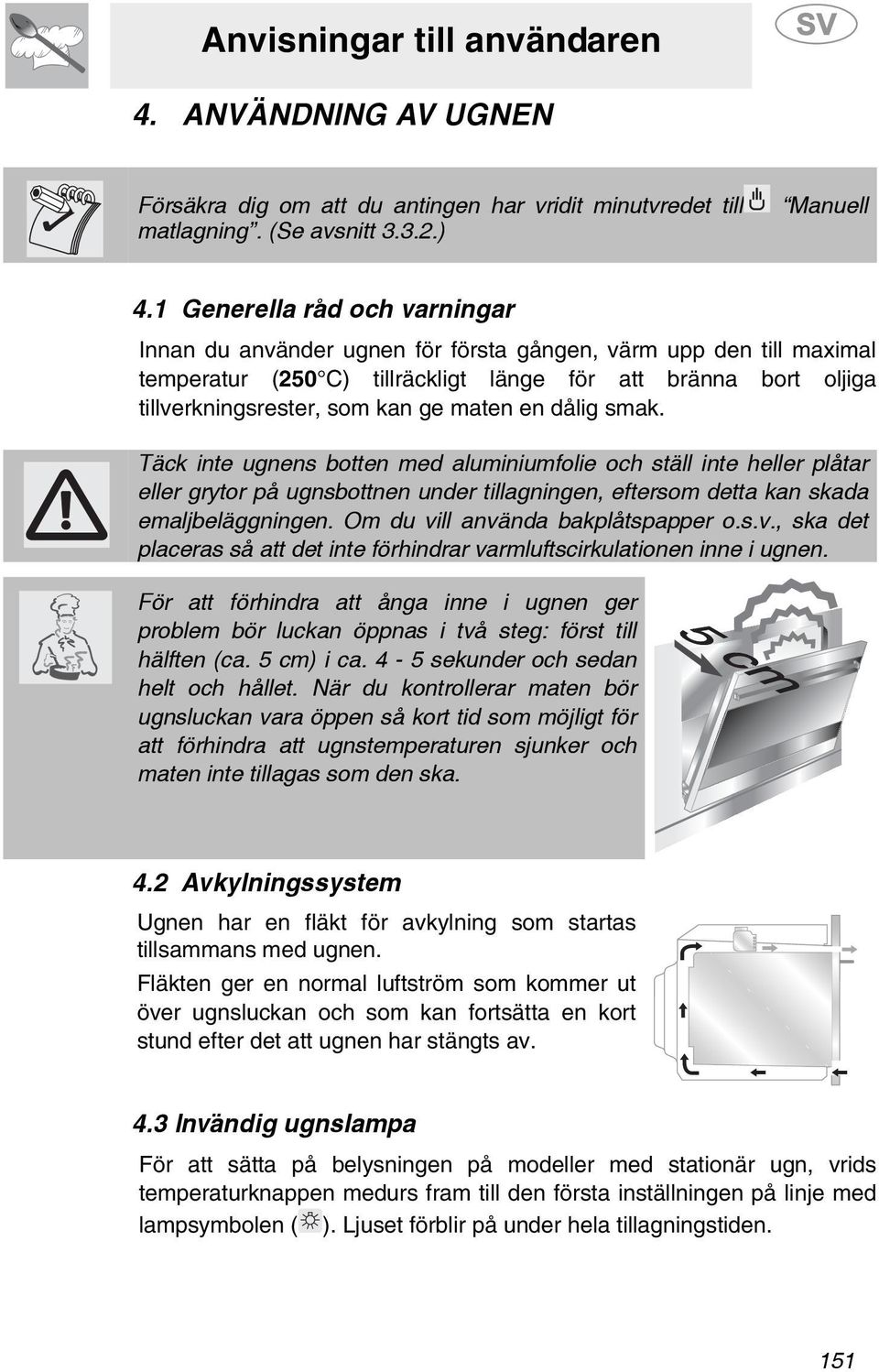 maten en dålig smak. Täck inte ugnens botten med aluminiumfolie och ställ inte heller plåtar eller grytor på ugnsbottnen under tillagningen, eftersom detta kan skada emaljbeläggningen.