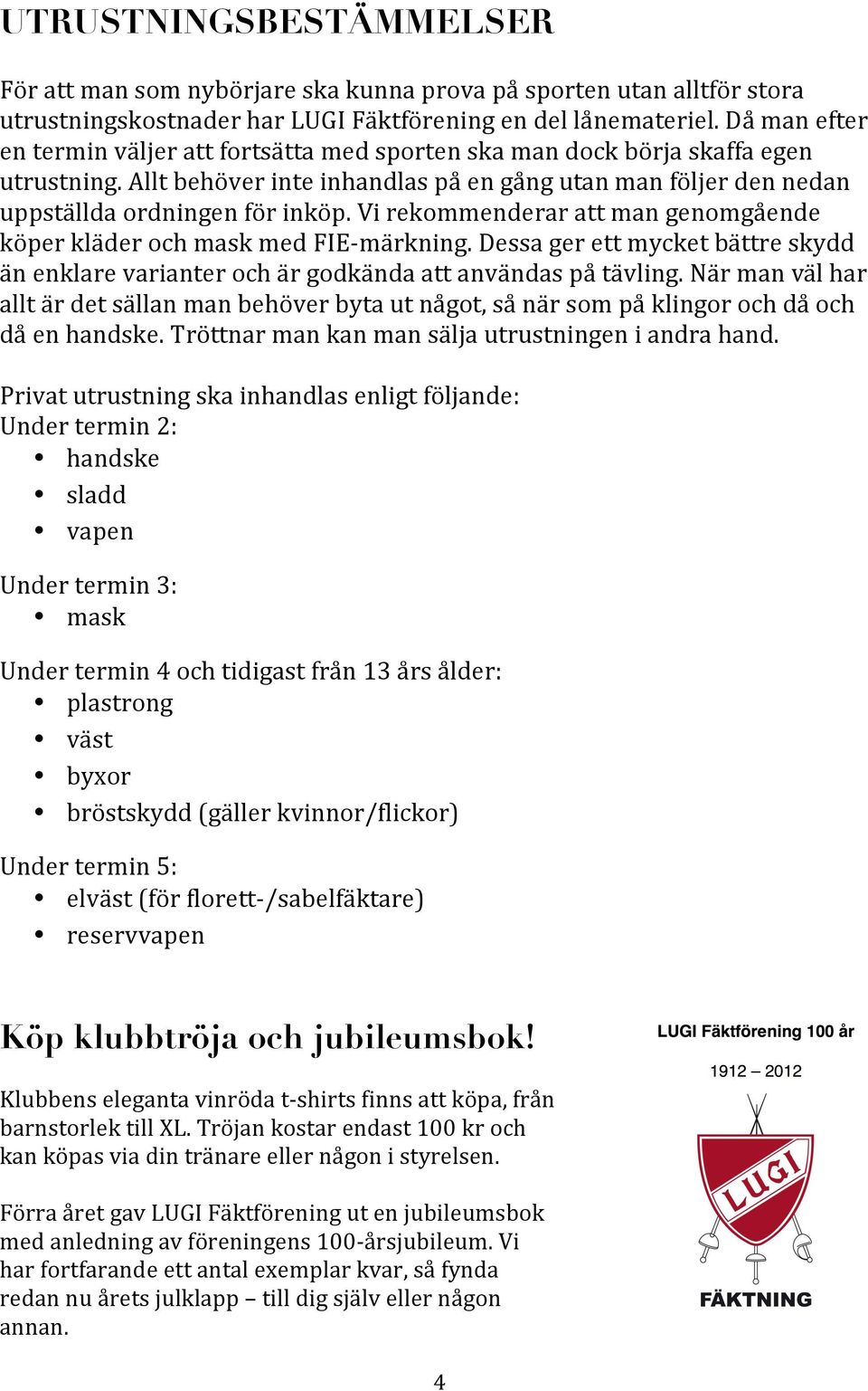 Vi rekommenderar att man genomgående köper kläder och mask med FIE- märkning. Dessa ger ett mycket bättre skydd än enklare varianter och är godkända att användas på tävling.