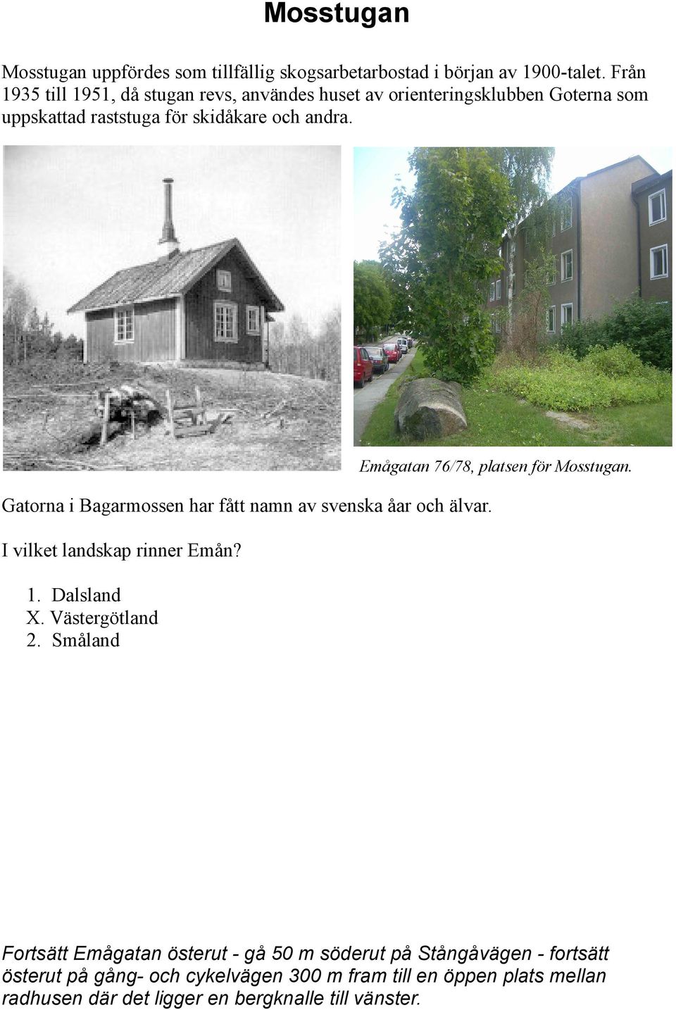 Emågatan 76/78, platsen för Mosstugan. Gatorna i Bagarmossen har fått namn av svenska åar och älvar. I vilket landskap rinner Emån? 1. Dalsland X.