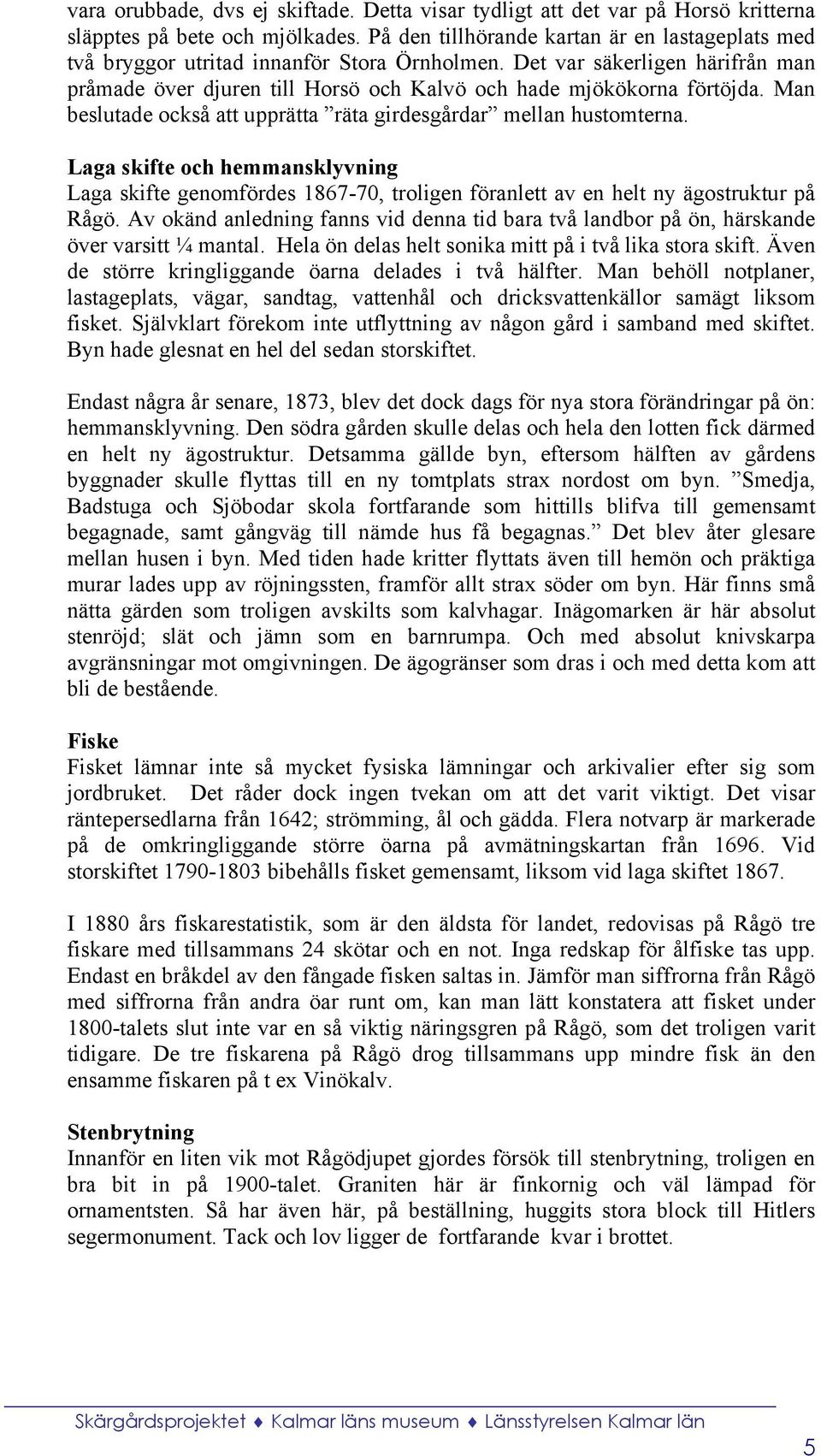 Man beslutade också att upprätta räta girdesgårdar mellan hustomterna. Laga skifte och hemmansklyvning Laga skifte genomfördes 1867-70, troligen föranlett av en helt ny ägostruktur på Rågö.