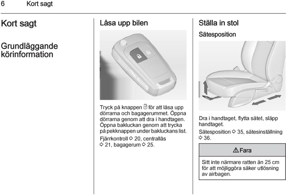 Öppna bakluckan genom att trycka på pekknappen under bakluckans list. Fjärrkontroll 3 20, centrallås 3 21, bagagerum 3 25.