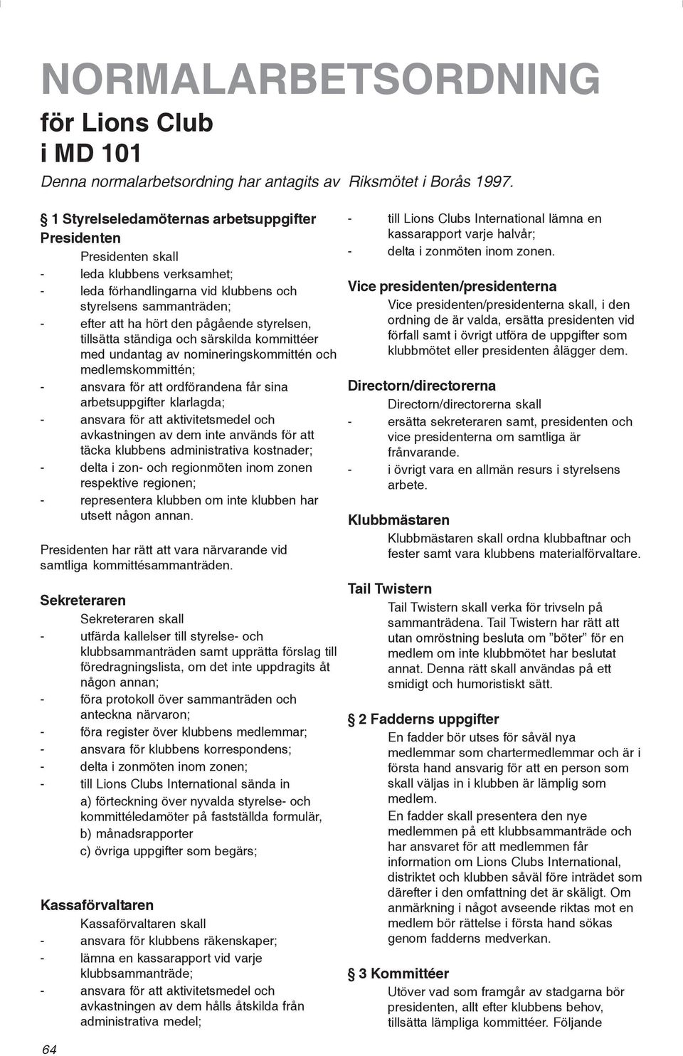 styrelsen, tillsätta ständiga och särskilda kommittéer med undantag av nomineringskommittén och medlemskommittén; - ansvara för att ordförandena får sina arbetsuppgifter klarlagda; - ansvara för att